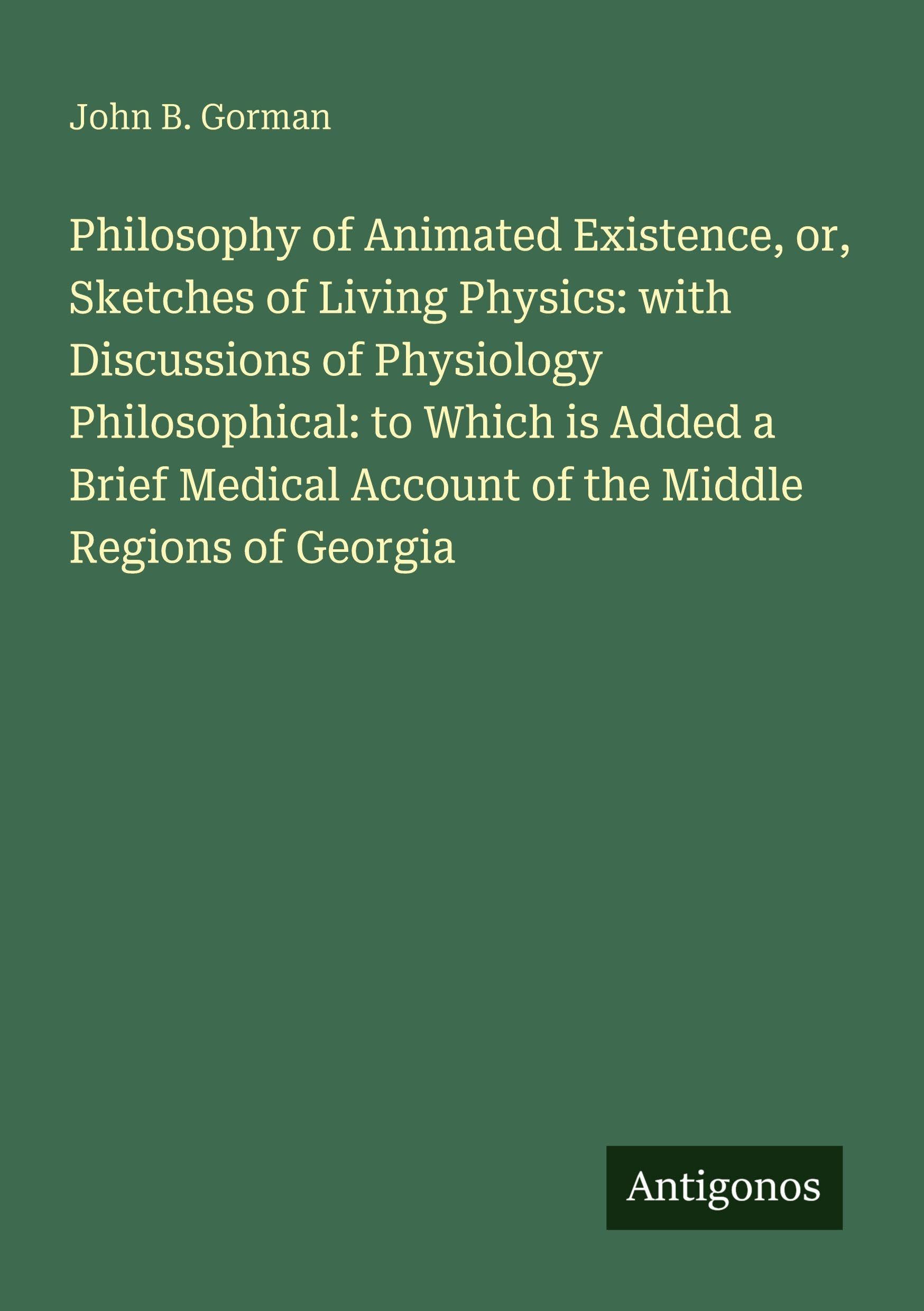 Philosophy of Animated Existence, or, Sketches of Living Physics: with Discussions of Physiology Philosophical: to Which is Added a Brief Medical Account of the Middle Regions of Georgia Classics