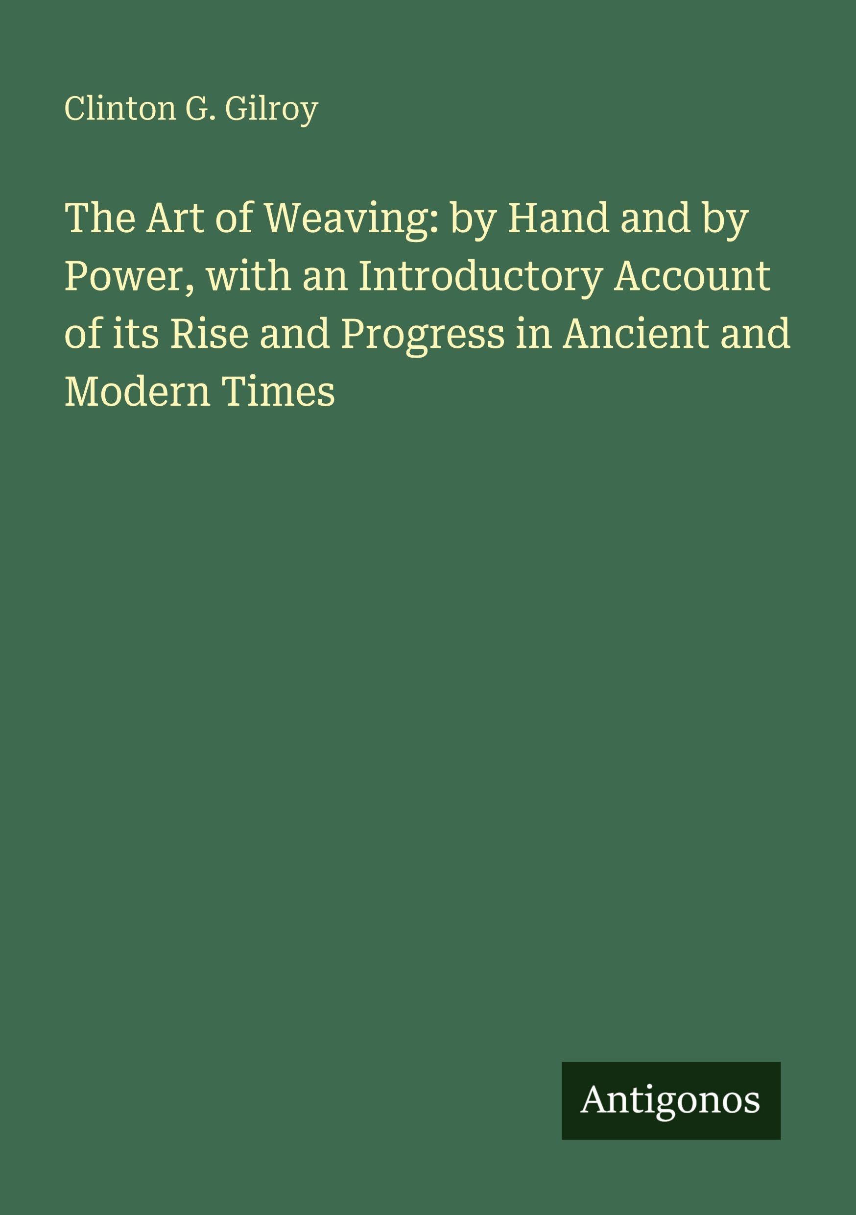 The Art of Weaving: by Hand and by Power, with an Introductory Account of its Rise and Progress in Ancient and Modern Times Classics