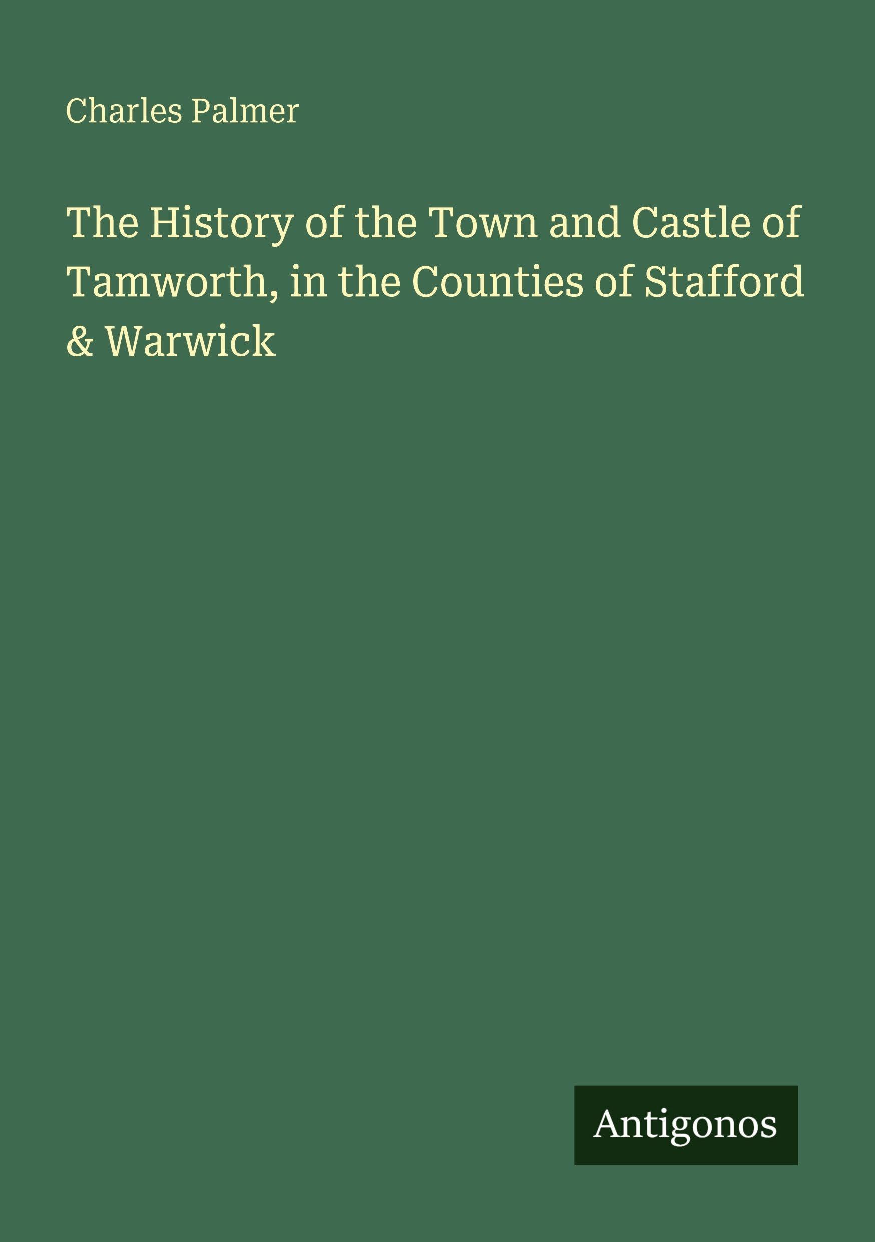 The History of the Town and Castle of Tamworth, in the Counties of Stafford & Warwick Classics