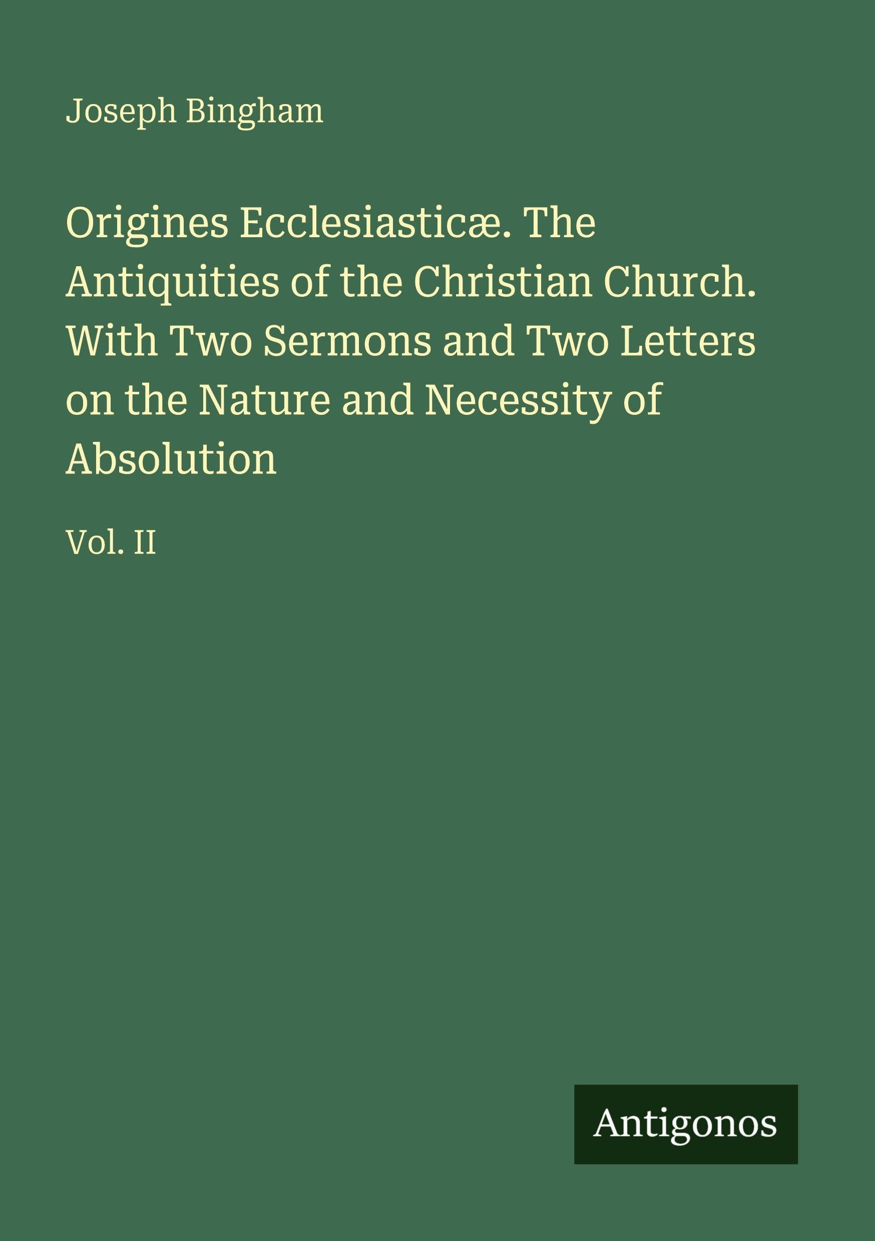 Origines Ecclesiasticæ. The Antiquities of the Christian Church. With Two Sermons and Two Letters on the Nature and Necessity of Absolution Classics