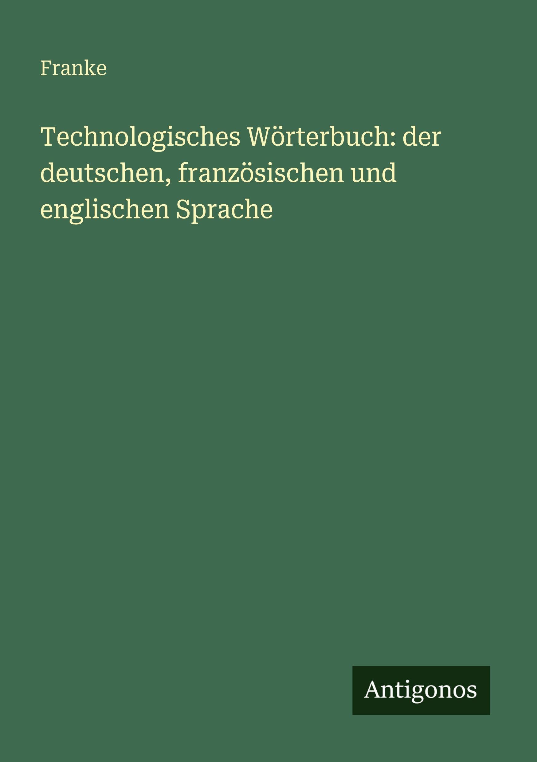 Technologisches Wörterbuch: der deutschen, französischen und englischen Sprache Classics