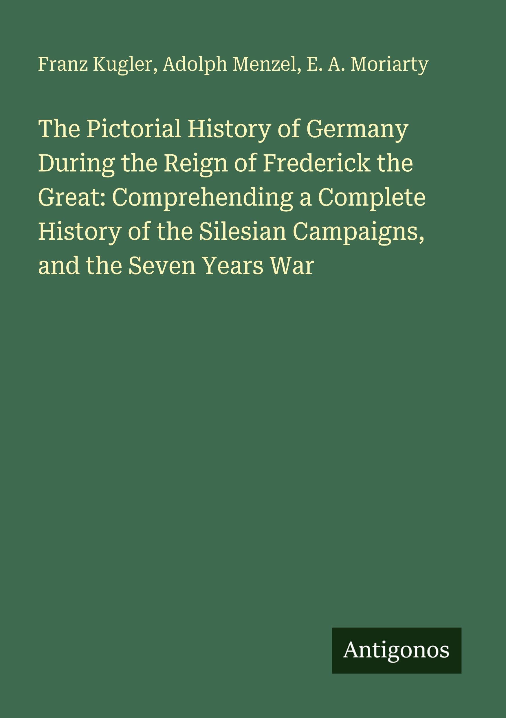 The Pictorial History of Germany During the Reign of Frederick the Great: Comprehending a Complete History of the Silesian Campaigns, and the Seven Years War Classics