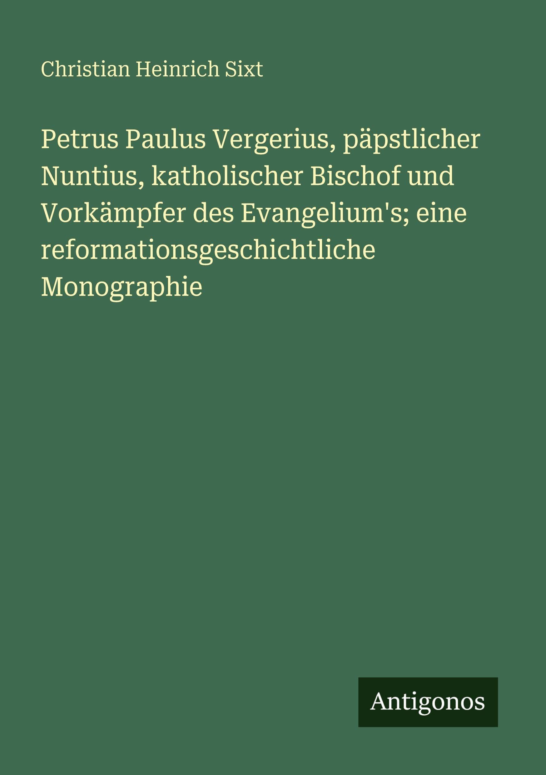 Petrus Paulus Vergerius, päpstlicher Nuntius, katholischer Bischof und Vorkämpfer des Evangelium's; eine reformationsgeschichtliche Monographie Classics