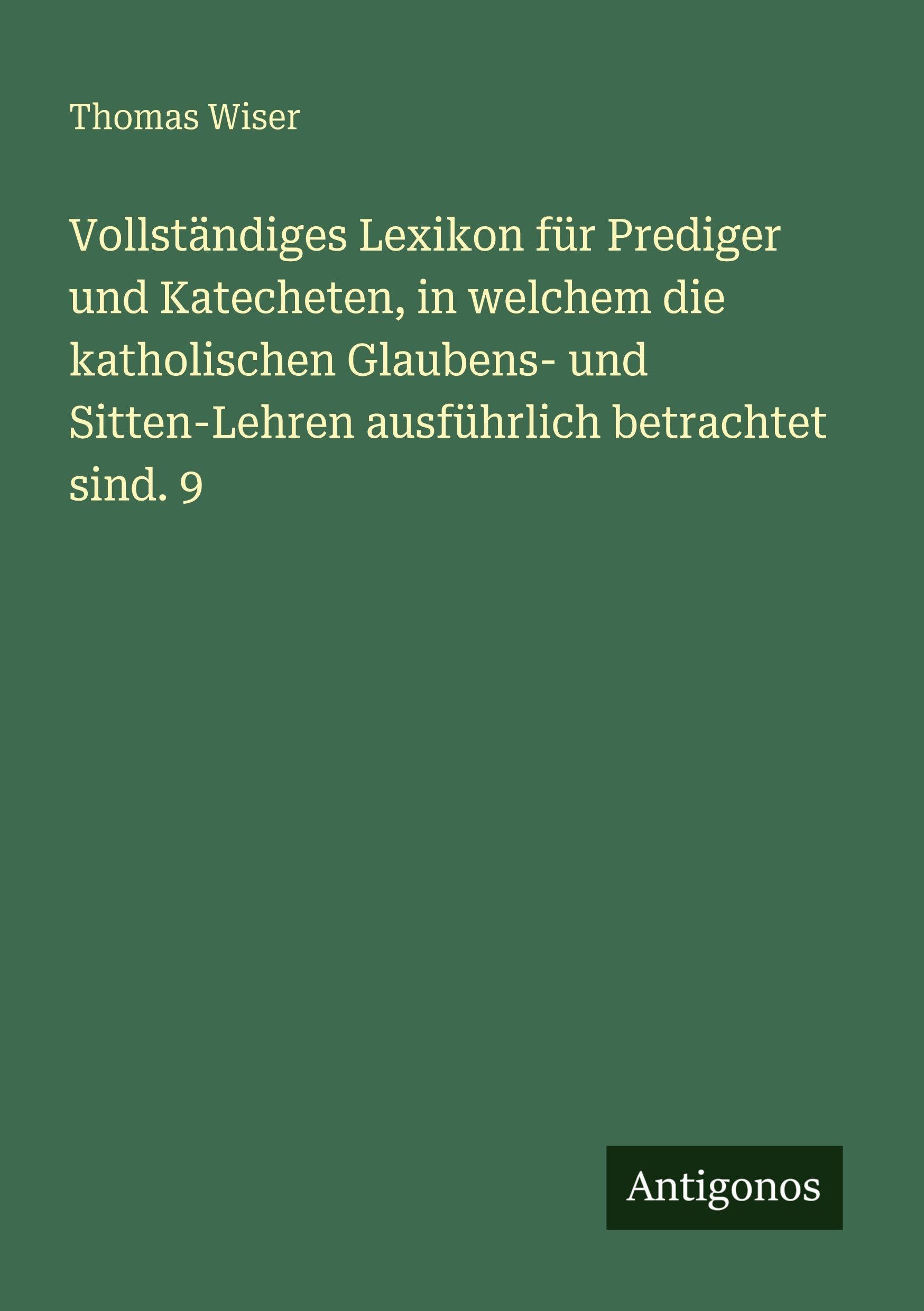 Vollständiges Lexikon für Prediger und Katecheten, in welchem die katholischen Glaubens- und Sitten-Lehren ausführlich betrachtet sind. 9 Classics