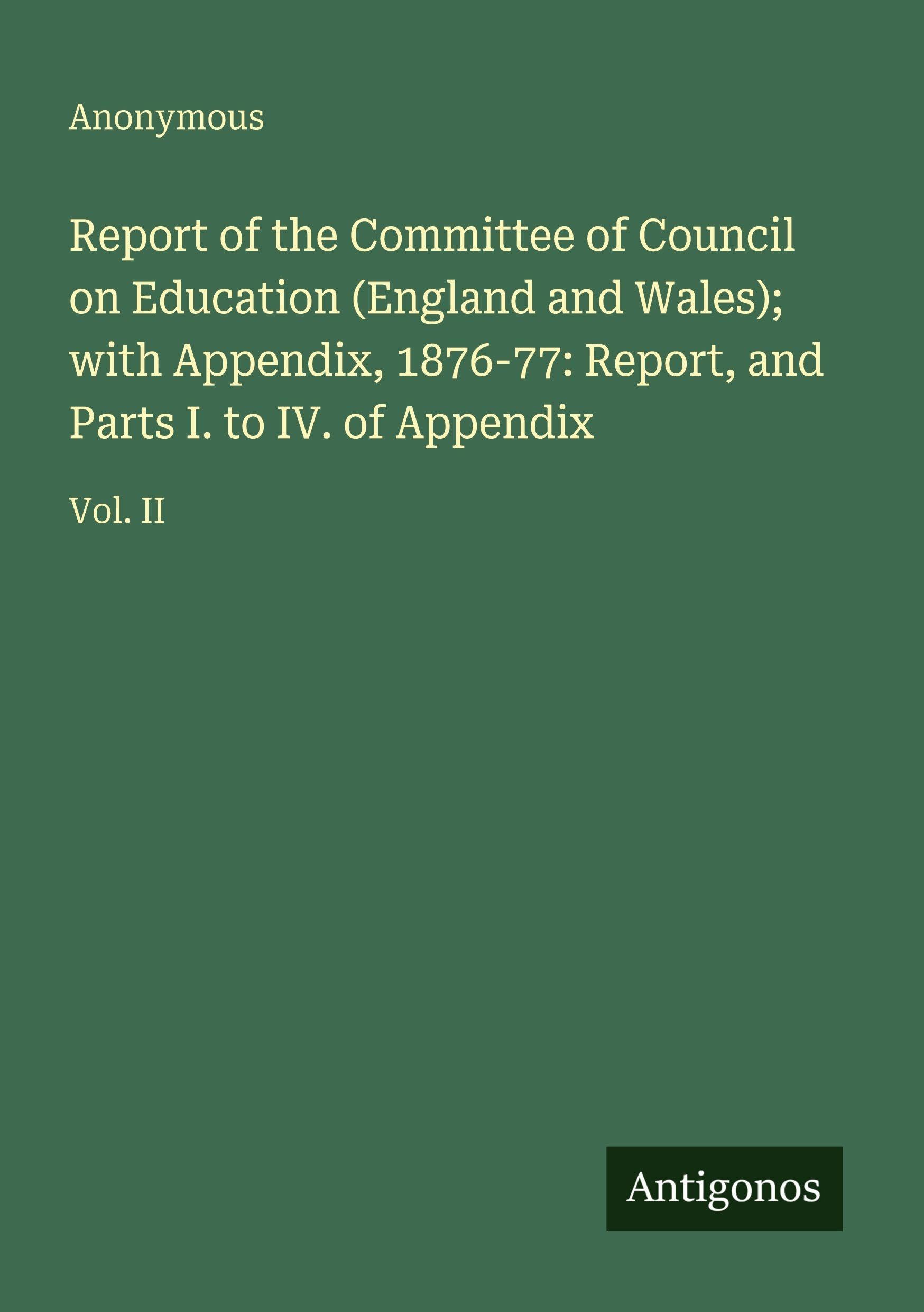 Report of the Committee of Council on Education (England and Wales); with Appendix, 1876-77: Report, and Parts I. to IV. of Appendix Classics