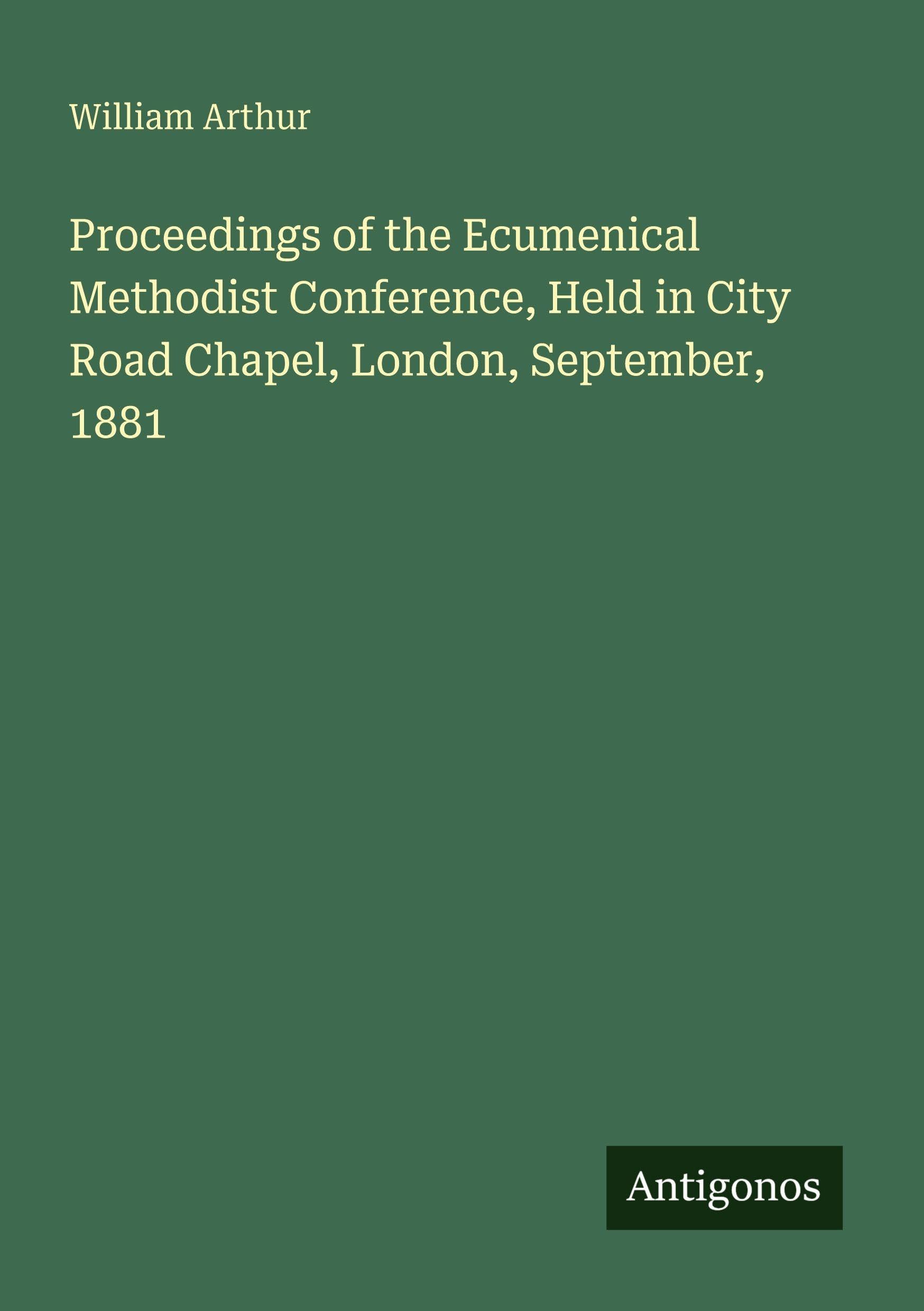 Proceedings of the Ecumenical Methodist Conference, Held in City Road Chapel, London, September, 1881 Classics