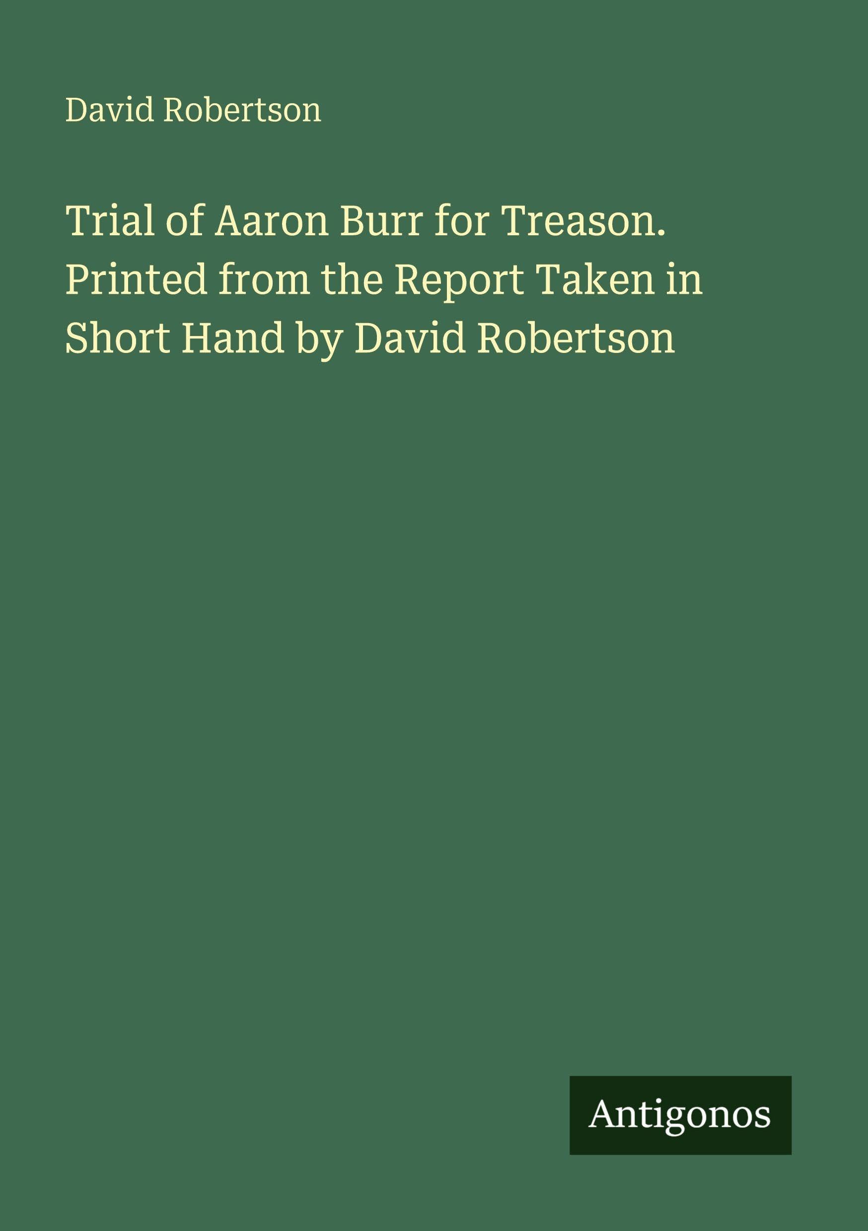 Trial of Aaron Burr for Treason. Printed from the Report Taken in Short Hand by David Robertson Classics