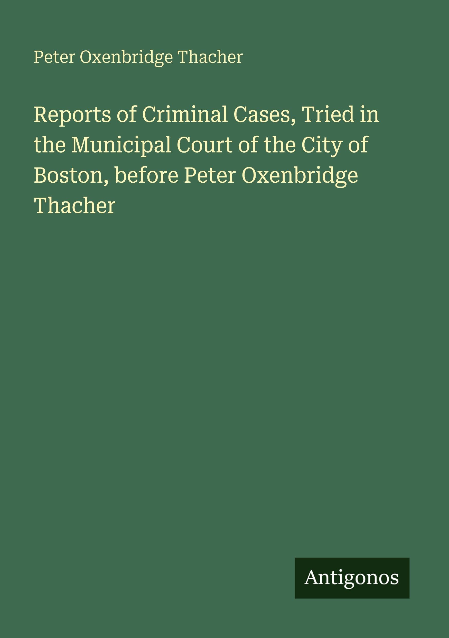 Reports of Criminal Cases, Tried in the Municipal Court of the City of Boston, before Peter Oxenbridge Thacher Classics