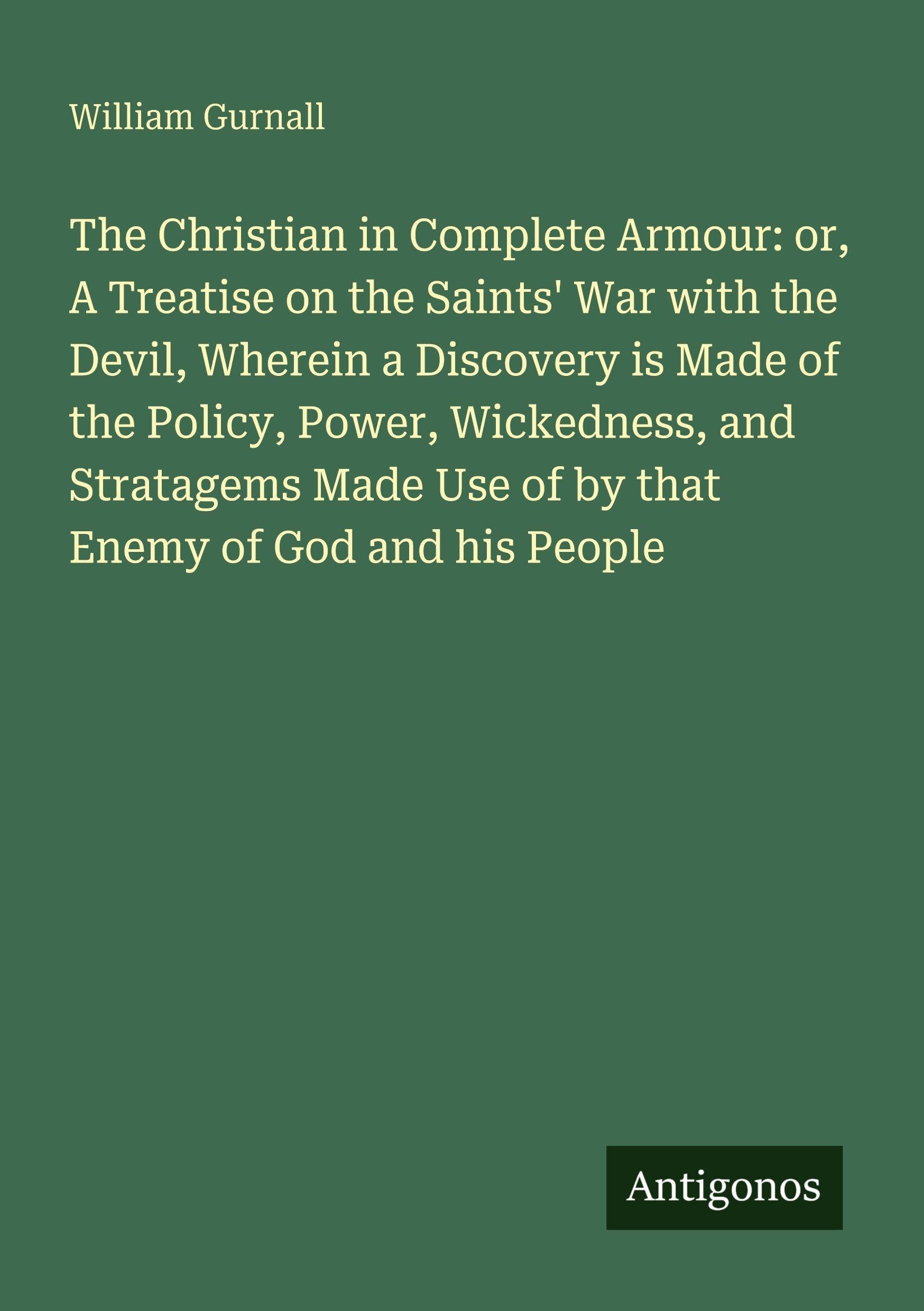 The Christian in Complete Armour: or, A Treatise on the Saints' War with the Devil, Wherein a Discovery is Made of the Policy, Power, Wickedness, and Stratagems Made Use of by that Enemy of God and his People Classics