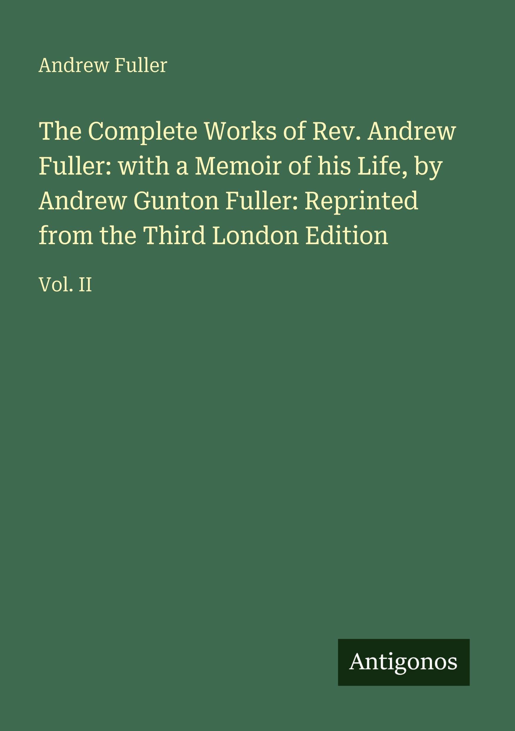 The Complete Works of Rev. Andrew Fuller: with a Memoir of his Life, by Andrew Gunton Fuller: Reprinted from the Third London Edition Classics