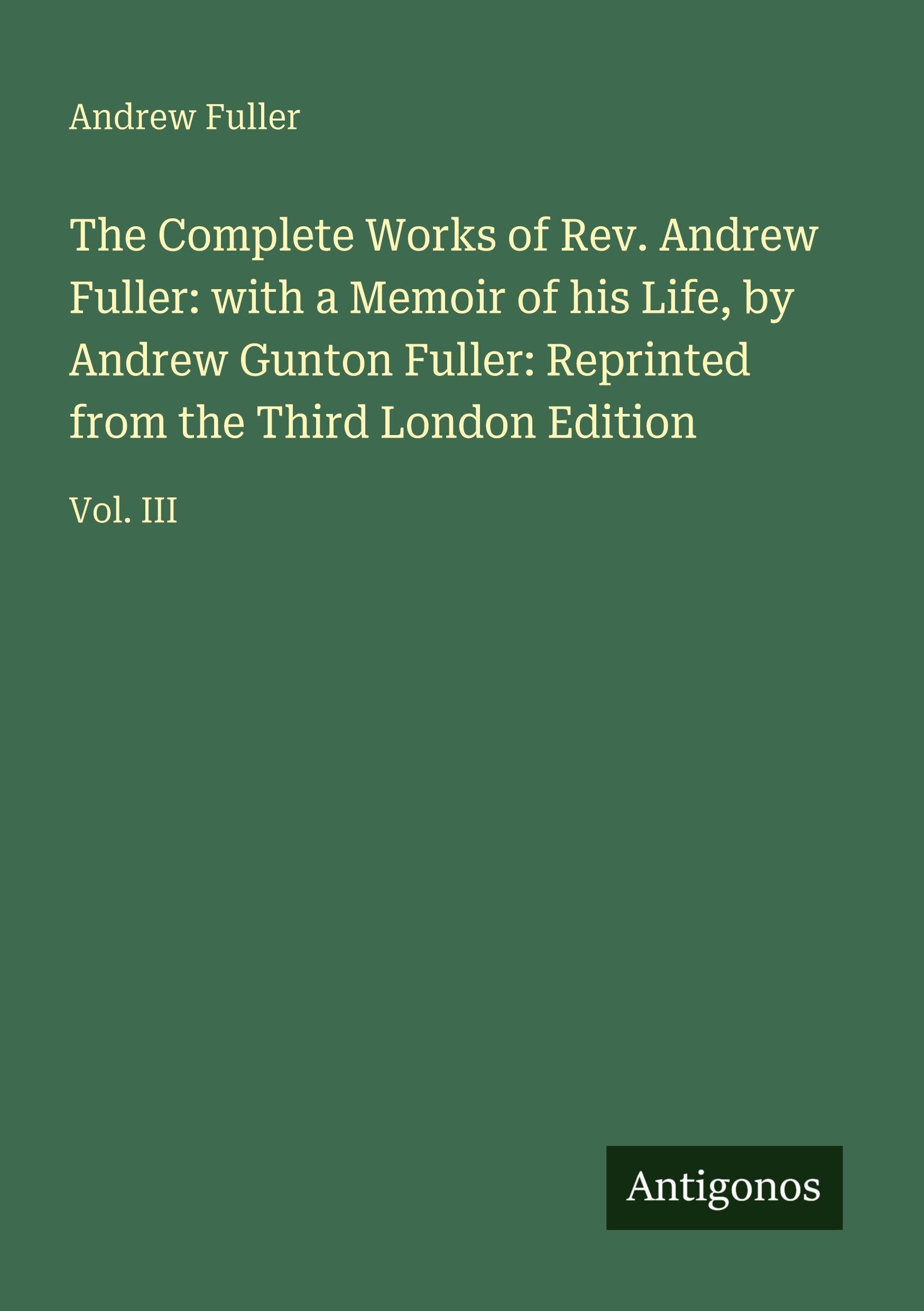 The Complete Works of Rev. Andrew Fuller: with a Memoir of his Life, by Andrew Gunton Fuller: Reprinted from the Third London Edition Classics