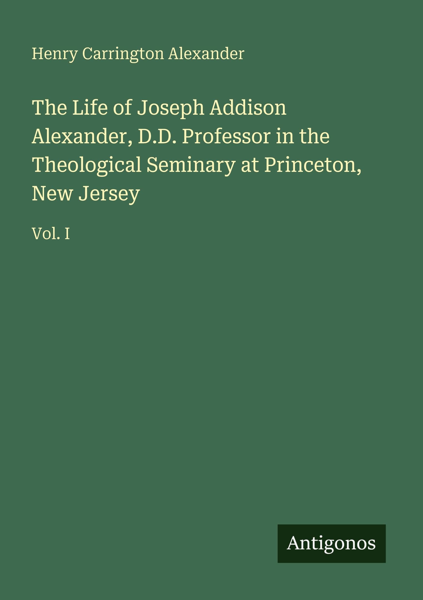 The Life of Joseph Addison Alexander, D.D. Professor in the Theological Seminary at Princeton, New Jersey Classics