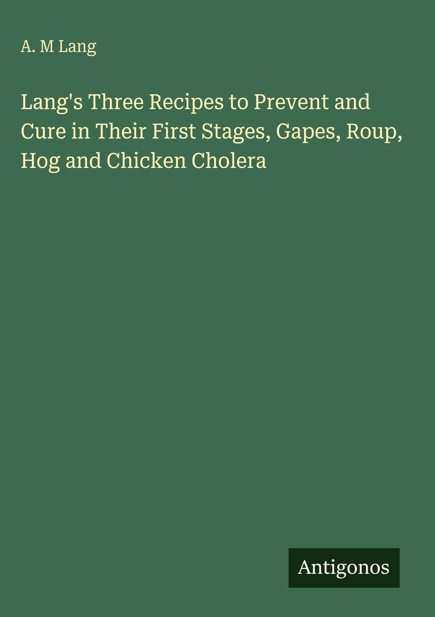 Lang's Three Recipes to Prevent and Cure in Their First Stages, Gapes, Roup, Hog and Chicken Cholera Classics
