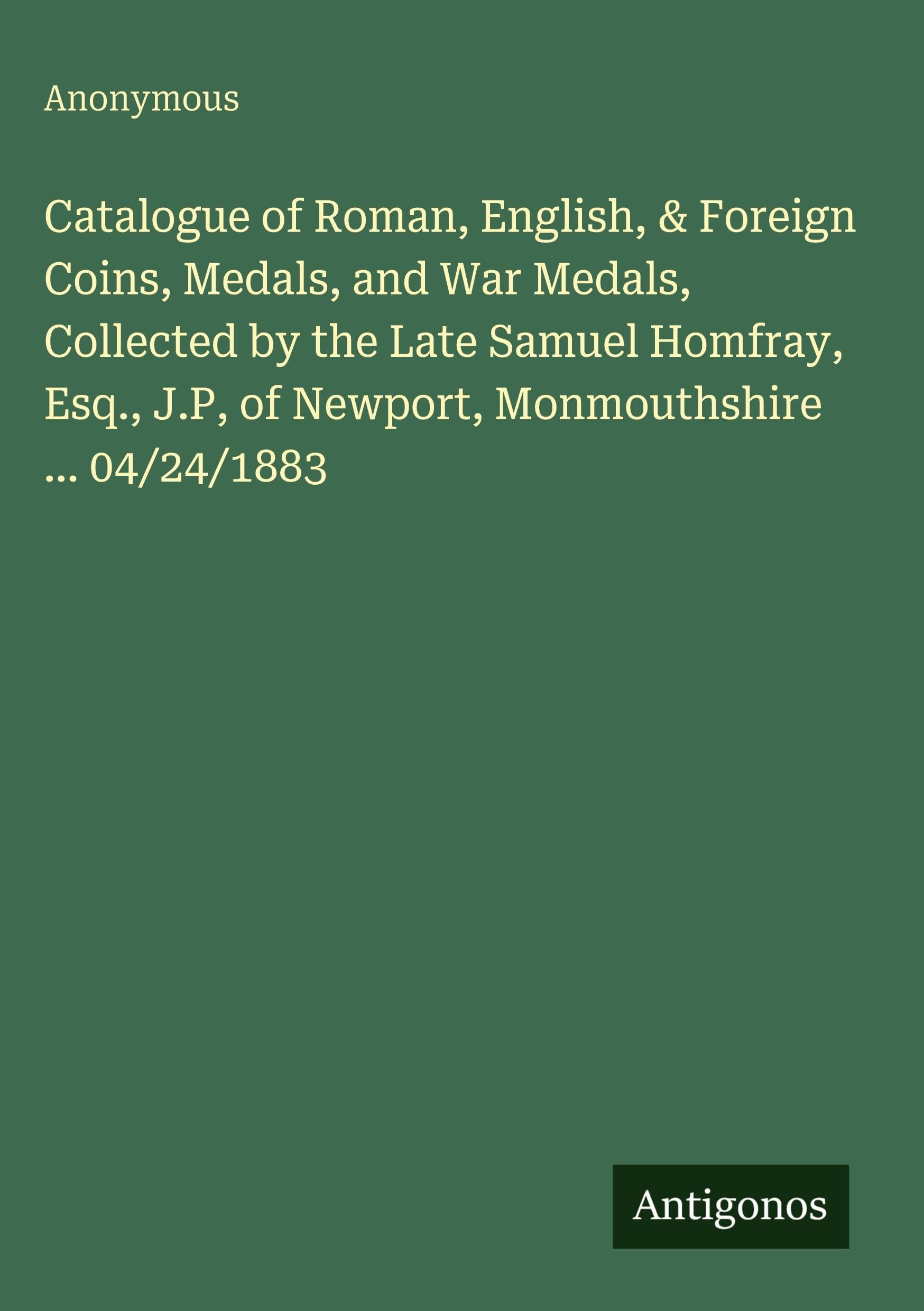 Catalogue of Roman, English, & Foreign Coins, Medals, and War Medals, Collected by the Late Samuel Homfray, Esq., J.P, of Newport, Monmouthshire ... 04/24/1883 Classics