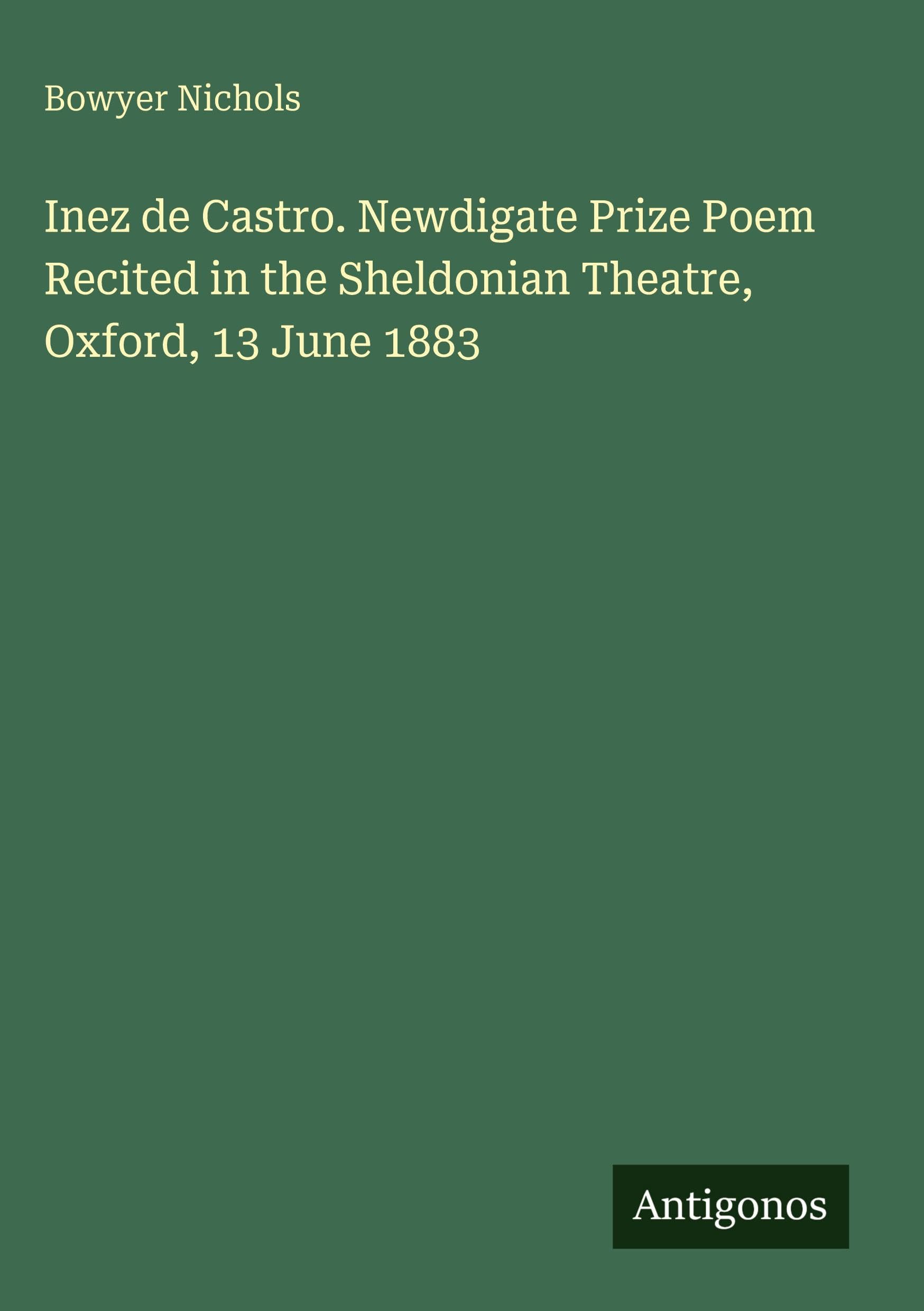 Inez de Castro. Newdigate Prize Poem Recited in the Sheldonian Theatre, Oxford, 13 June 1883 Classics