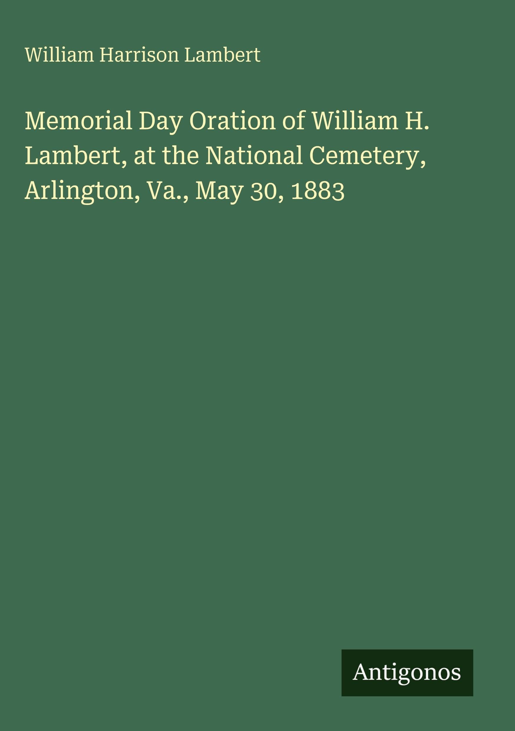 Memorial Day Oration of William H. Lambert, at the National Cemetery, Arlington, Va., May 30, 1883 Classics