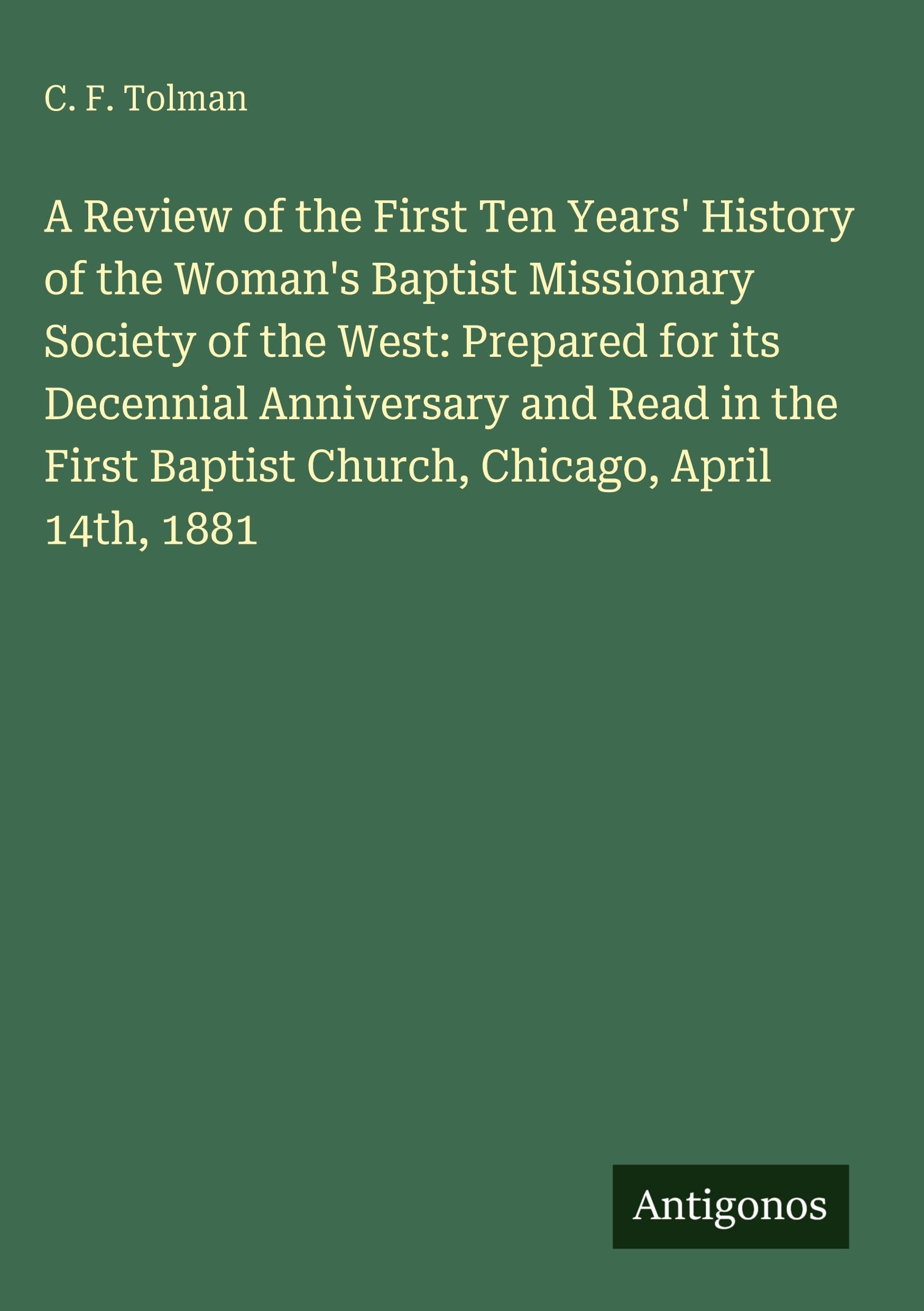 A Review of the First Ten Years' History of the Woman's Baptist Missionary Society of the West: Prepared for its Decennial Anniversary and Read in the First Baptist Church, Chicago, April 14th, 1881 Classics
