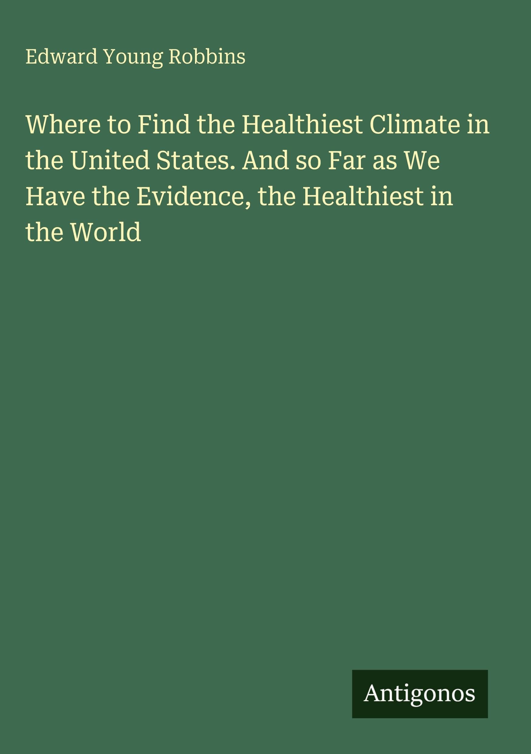 Where to Find the Healthiest Climate in the United States. And so Far as We Have the Evidence, the Healthiest in the World Classics