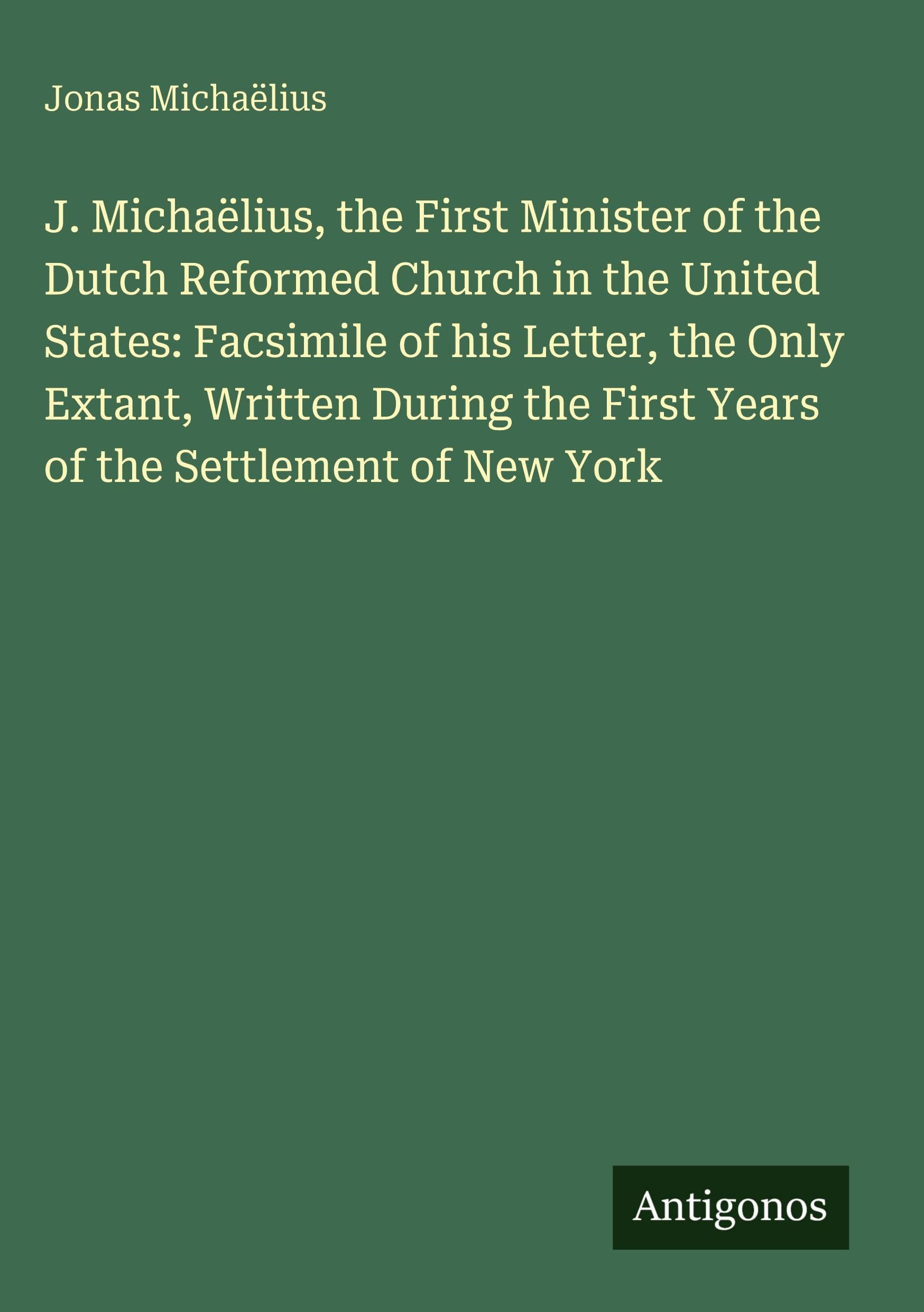 J. Michaëlius, the First Minister of the Dutch Reformed Church in the United States: Facsimile of his Letter, the Only Extant, Written During the First Years of the Settlement of New York Classics
