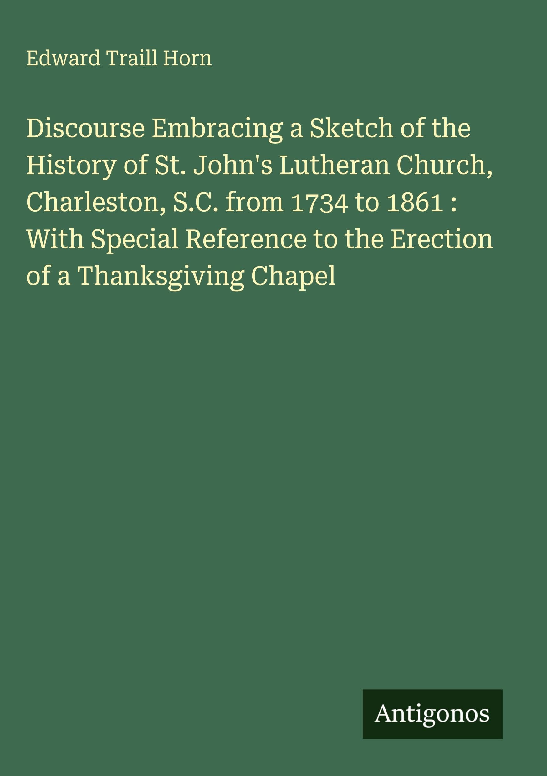 Discourse Embracing a Sketch of the History of St. John's Lutheran Church, Charleston, S.C. from 1734 to 1861 : With Special Reference to the Erection of a Thanksgiving Chapel Classics