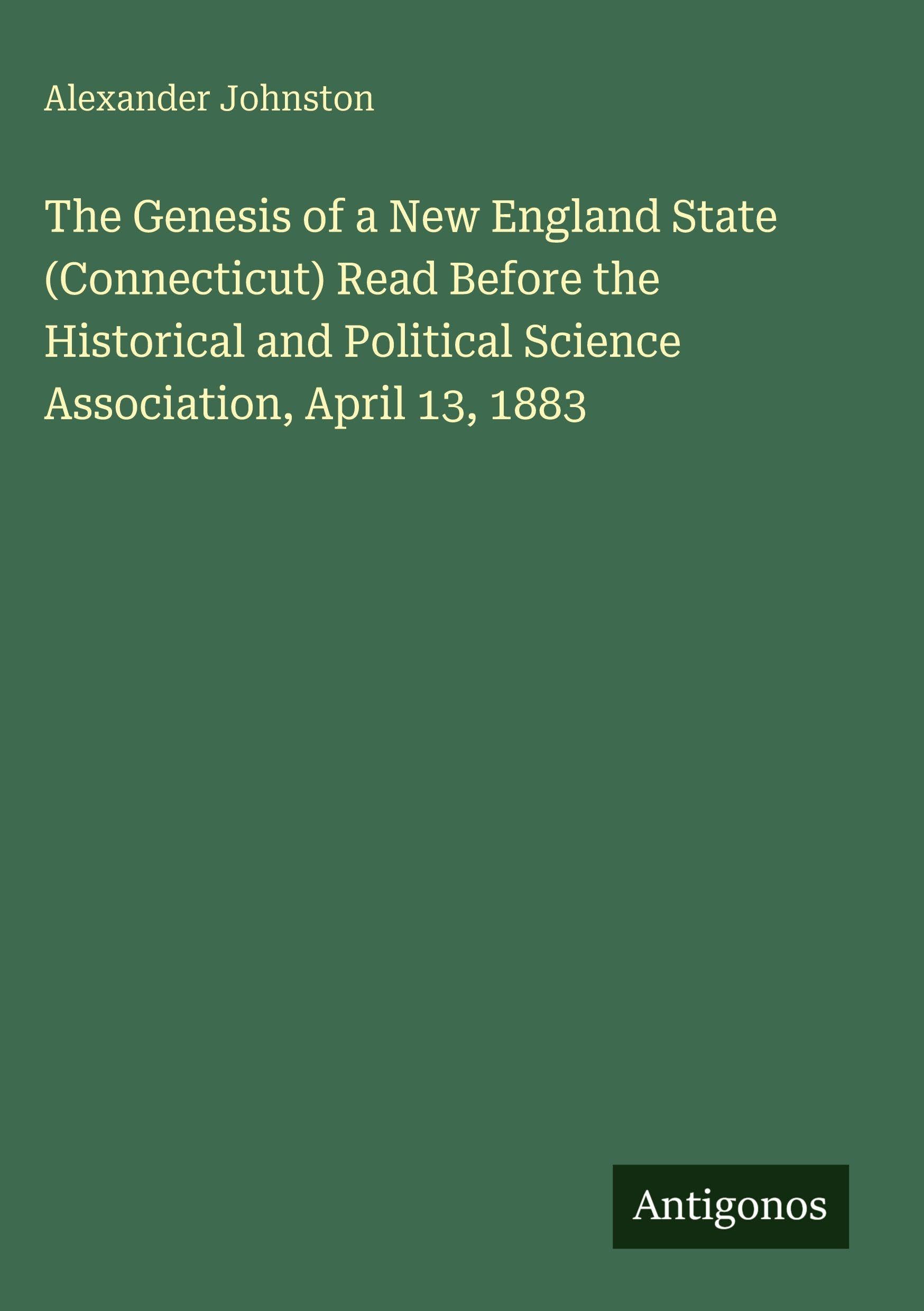 The Genesis of a New England State (Connecticut) Read Before the Historical and Political Science Association, April 13, 1883 Classics