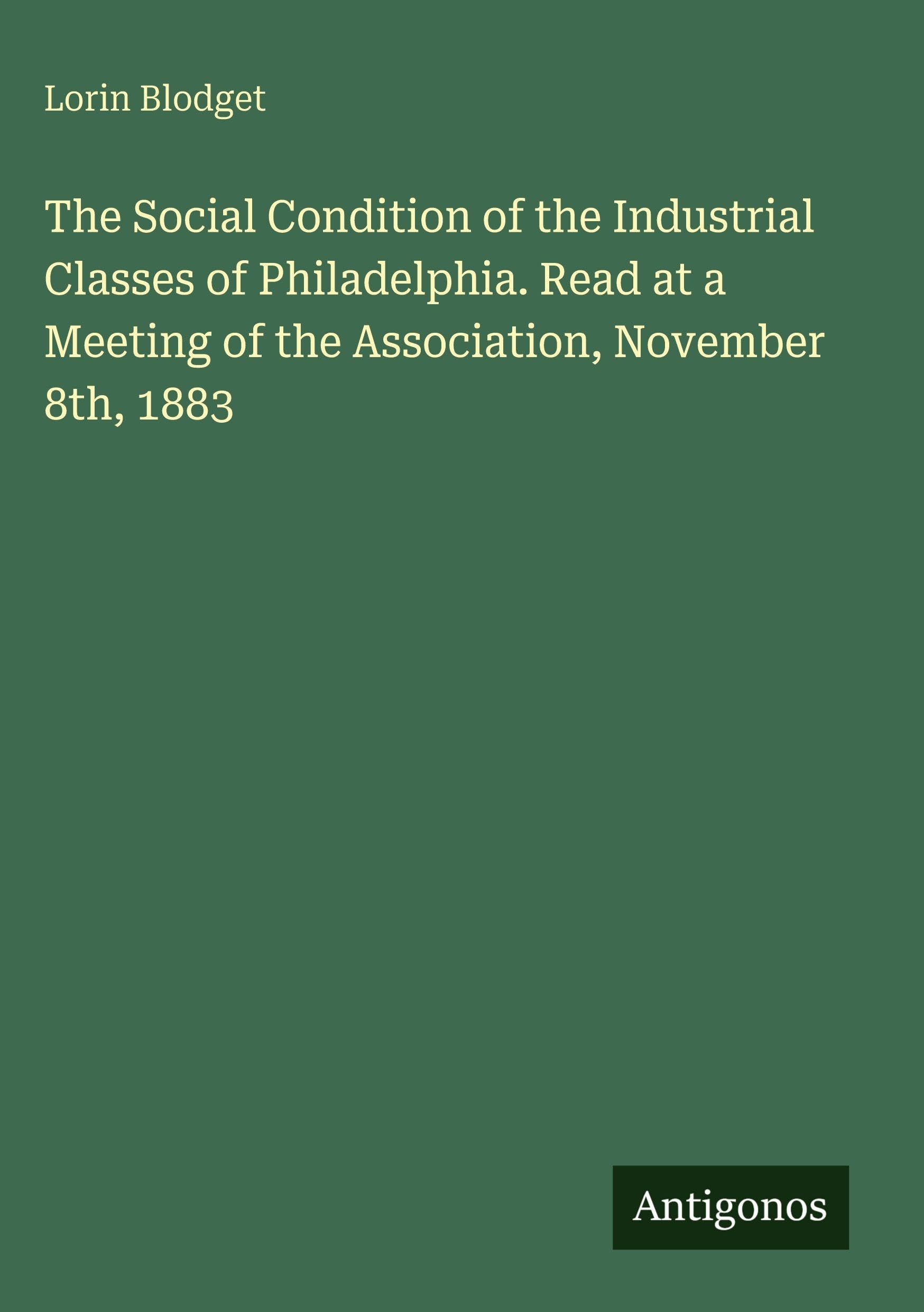 The Social Condition of the Industrial Classes of Philadelphia. Read at a Meeting of the Association, November 8th, 1883 Classics