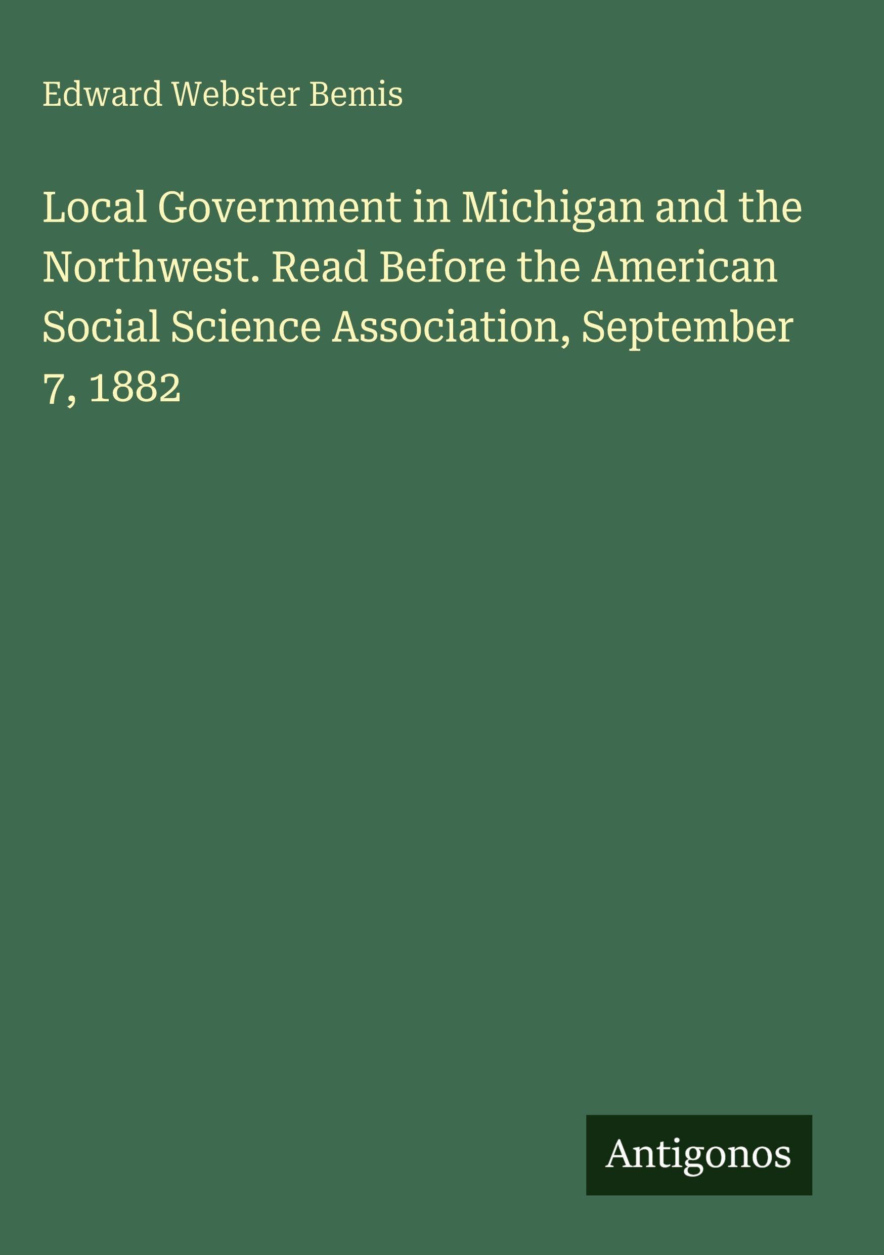 Local Government in Michigan and the Northwest. Read Before the American Social Science Association, September 7, 1882 Classics