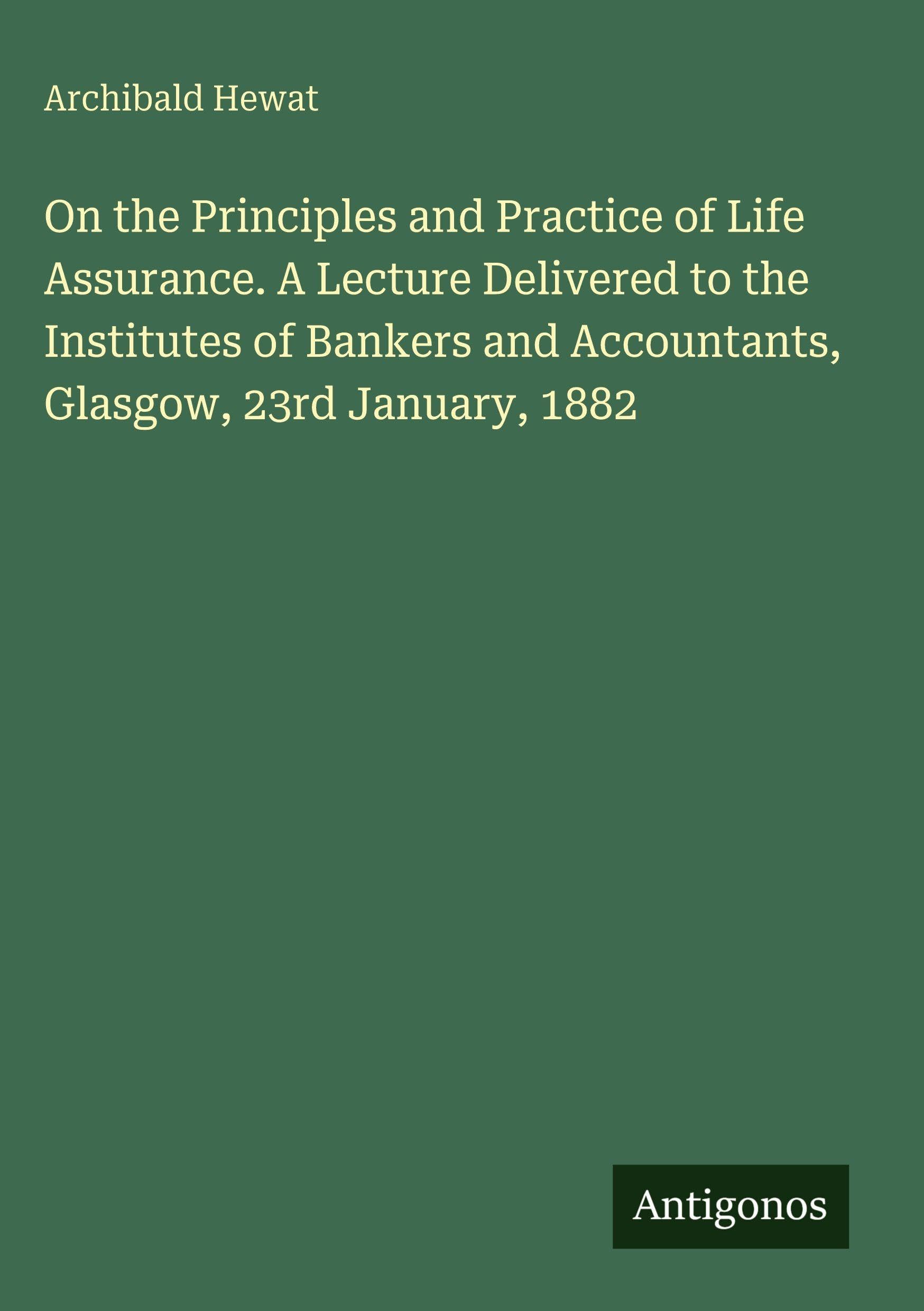 On the Principles and Practice of Life Assurance. A Lecture Delivered to the Institutes of Bankers and Accountants, Glasgow, 23rd January, 1882 Classics