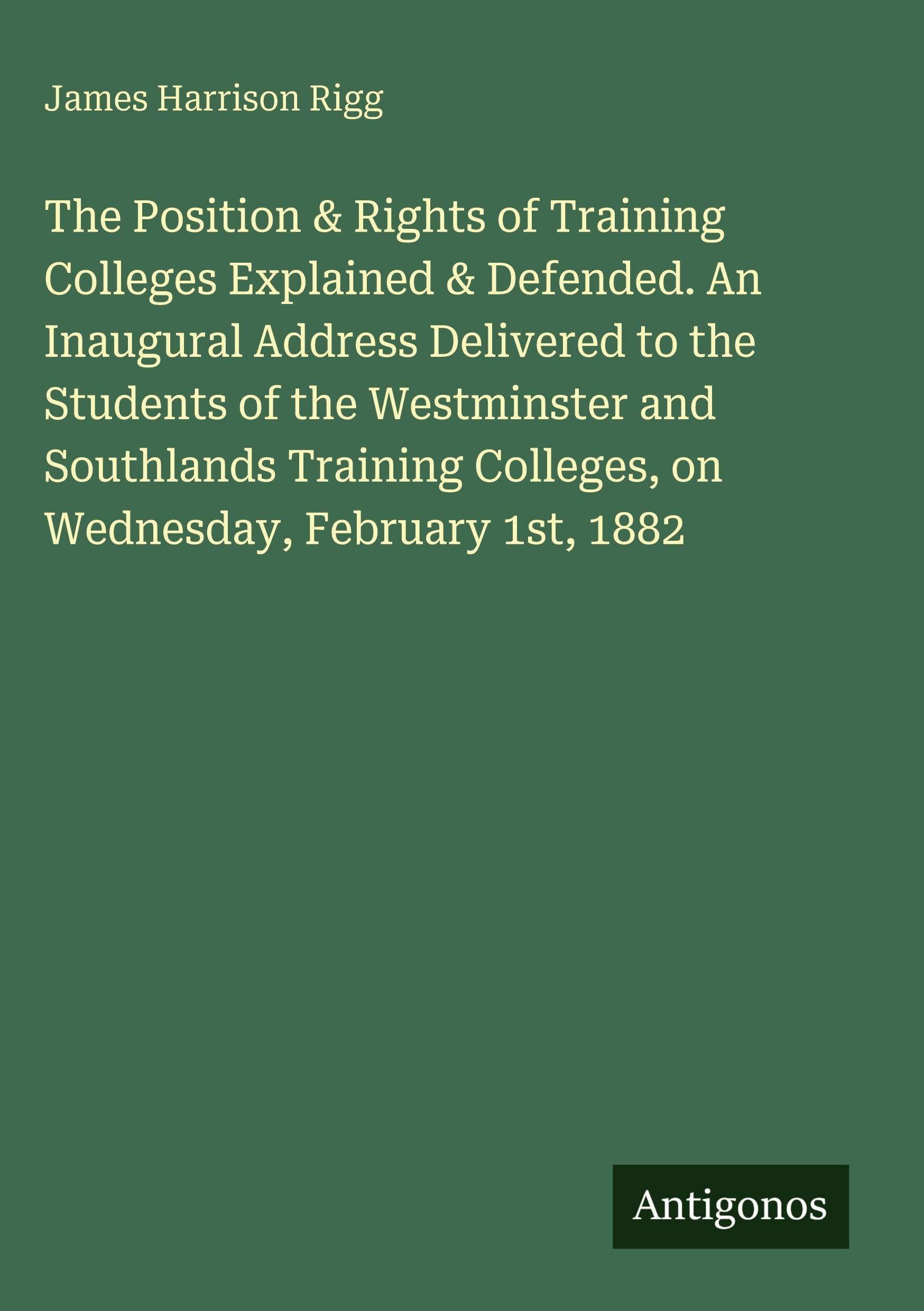 The Position & Rights of Training Colleges Explained & Defended. An Inaugural Address Delivered to the Students of the Westminster and Southlands Training Colleges, on Wednesday, February 1st, 1882 Classics