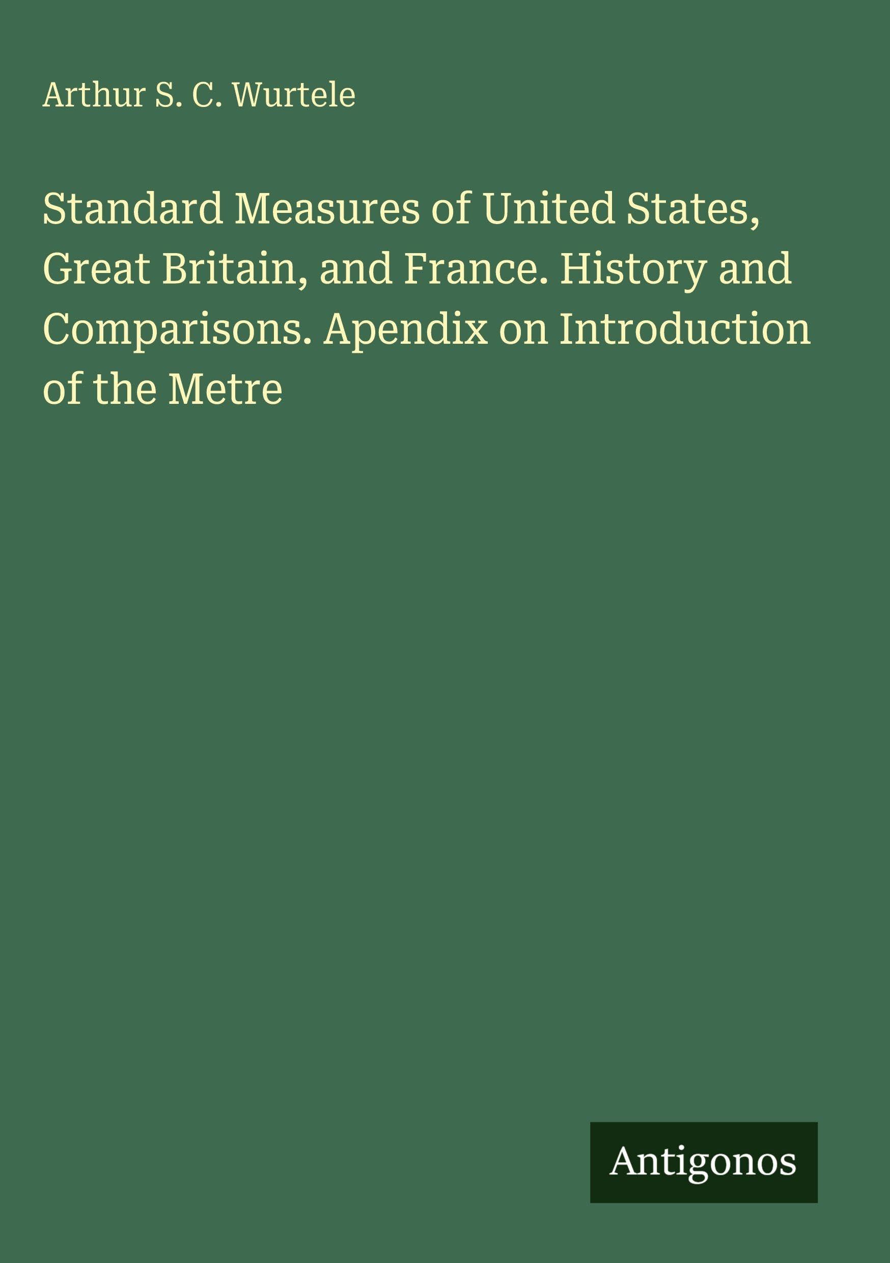 Standard Measures of United States, Great Britain, and France. History and Comparisons. Apendix on Introduction of the Metre Classics