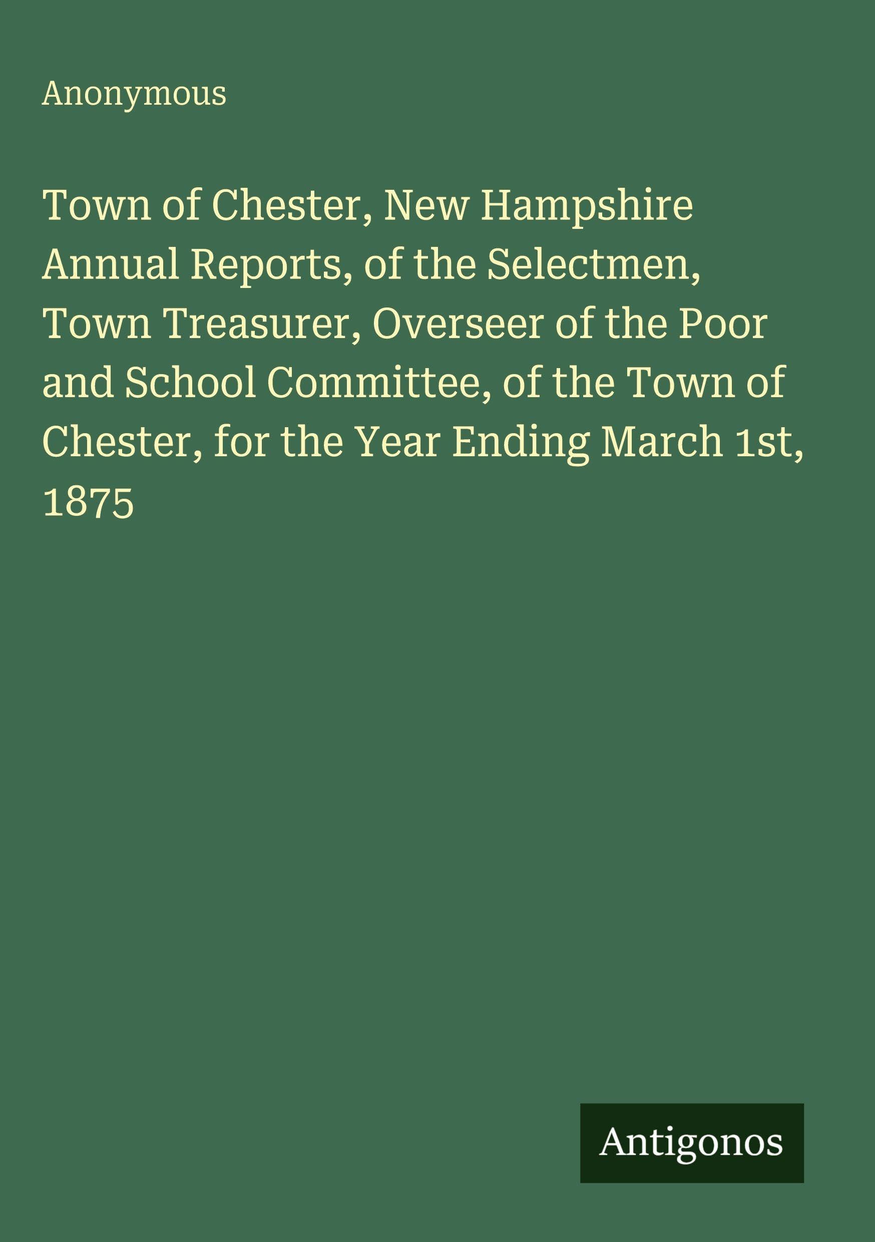 Town of Chester, New Hampshire Annual Reports, of the Selectmen, Town Treasurer, Overseer of the Poor and School Committee, of the Town of Chester, for the Year Ending March 1st, 1875 Classics