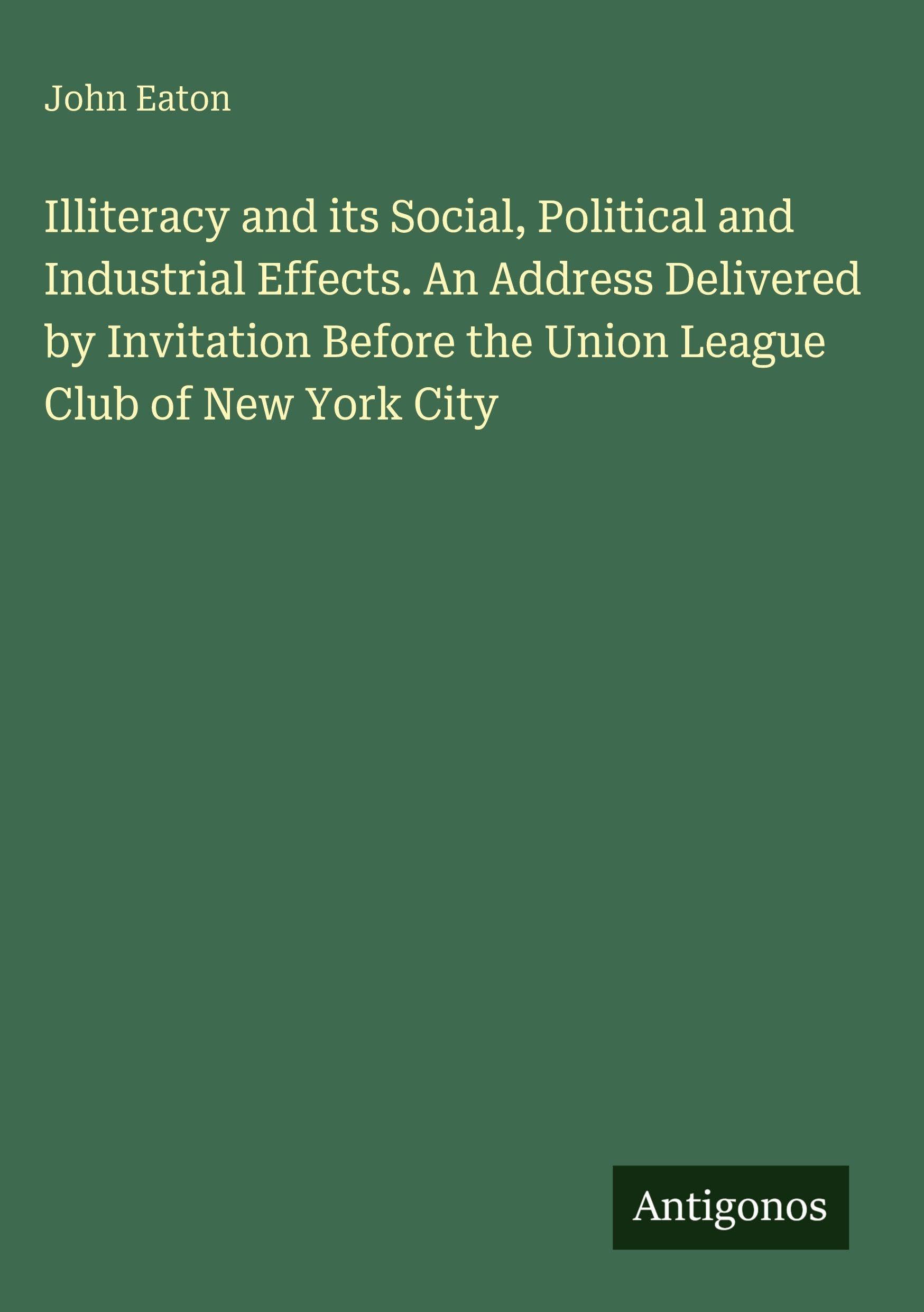 Illiteracy and its Social, Political and Industrial Effects. An Address Delivered by Invitation Before the Union League Club of New York City Classics