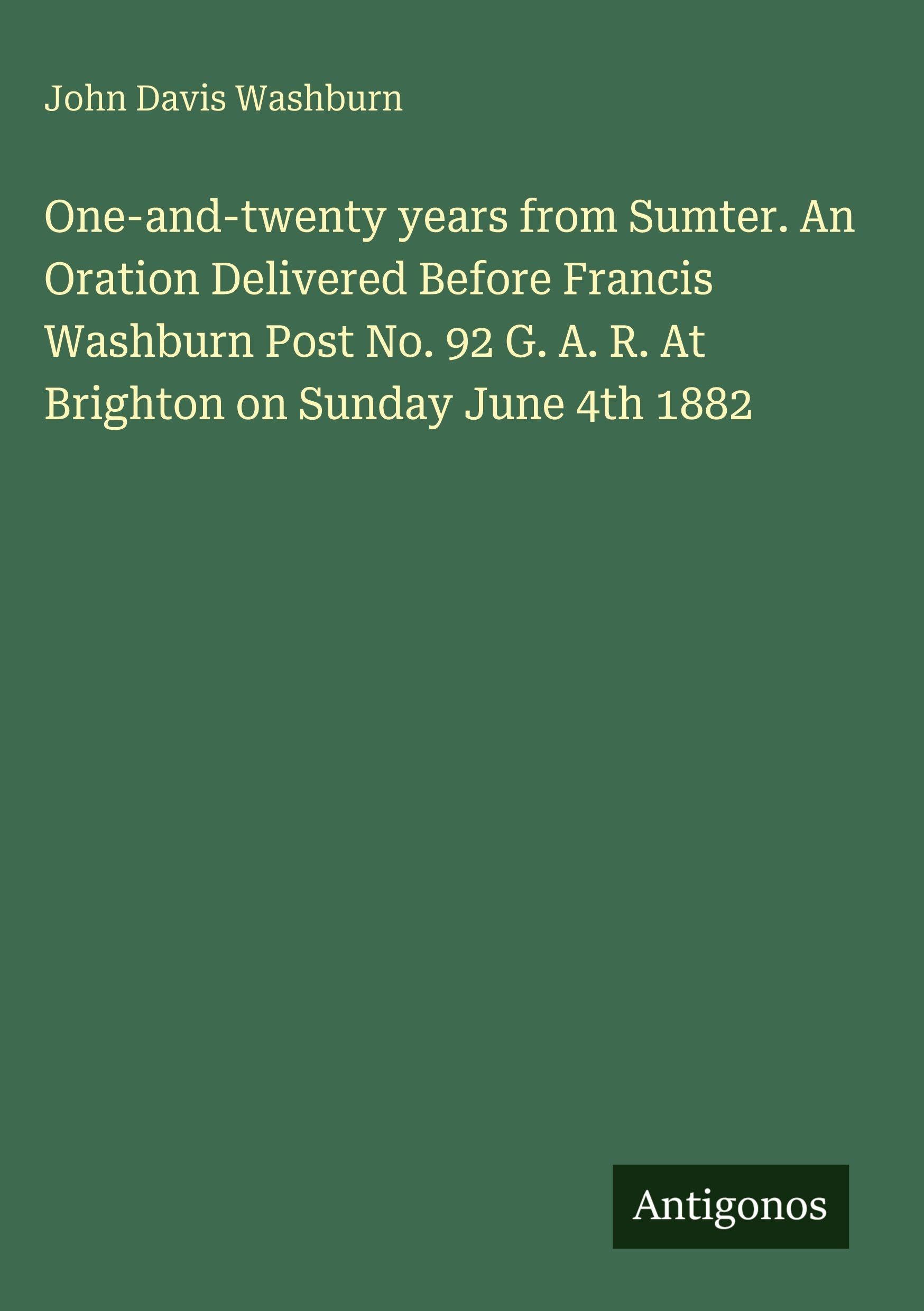 One-and-twenty years from Sumter. An Oration Delivered Before Francis Washburn Post No. 92 G. A. R. At Brighton on Sunday June 4th 1882 Classics