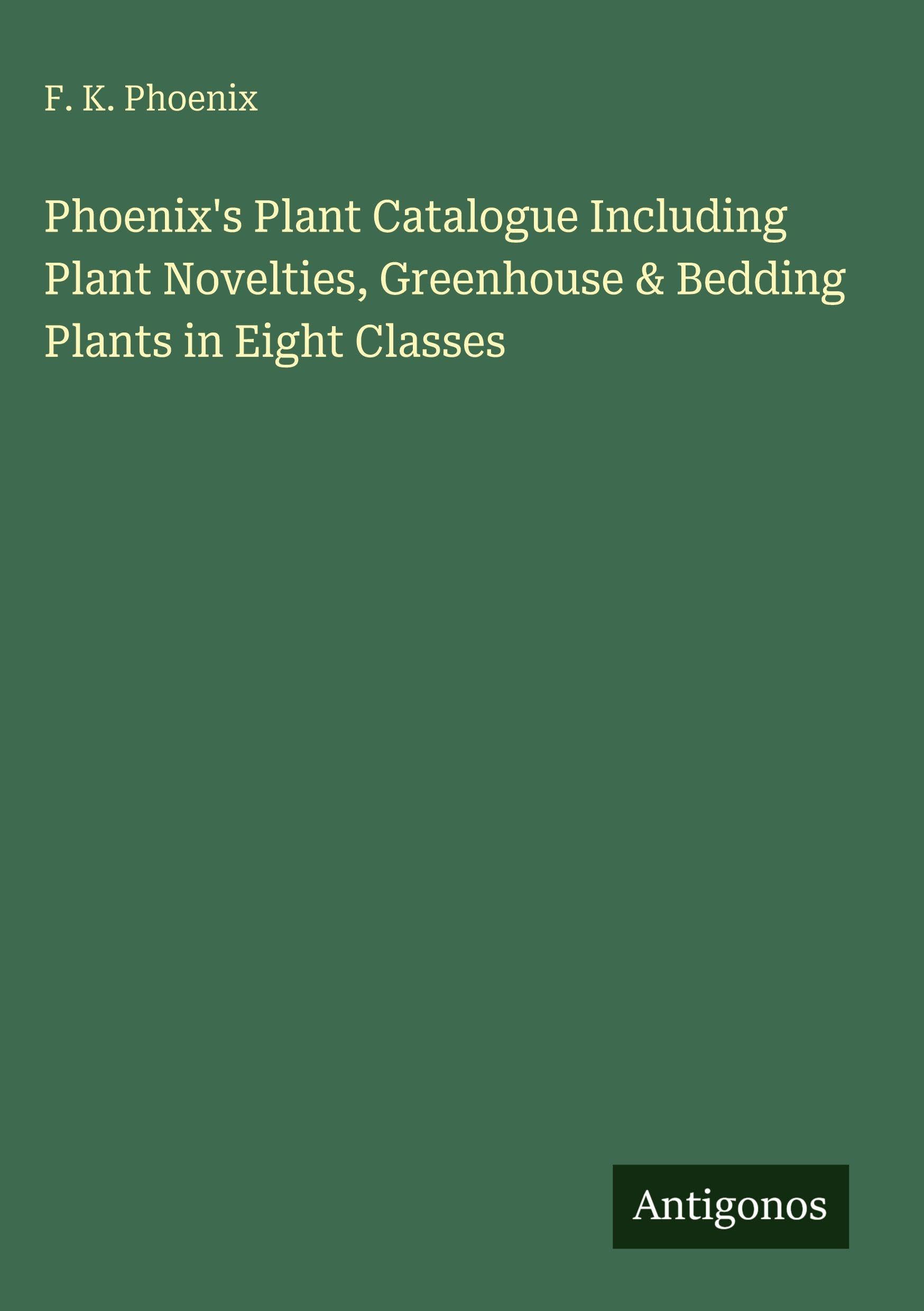 Phoenix's Plant Catalogue Including Plant Novelties, Greenhouse & Bedding Plants in Eight Classes Classics