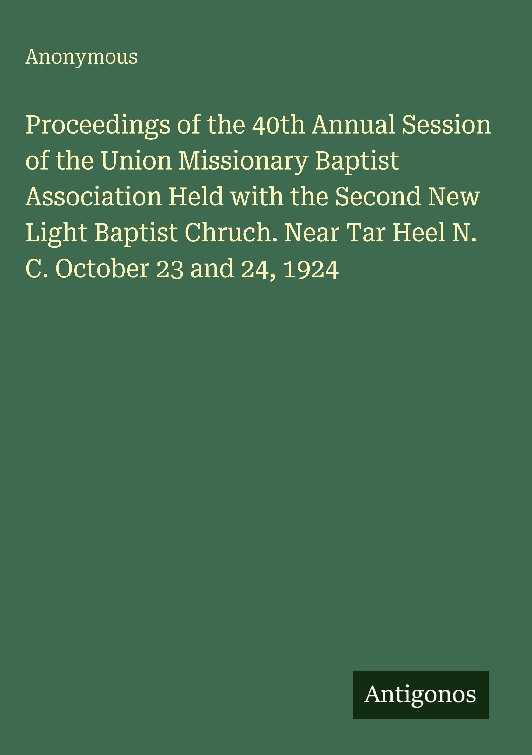 Proceedings of the 40th Annual Session of the Union Missionary Baptist Association Held with the Second New Light Baptist Chruch. Near Tar Heel N. C. October 23 and 24, 1924 Classics