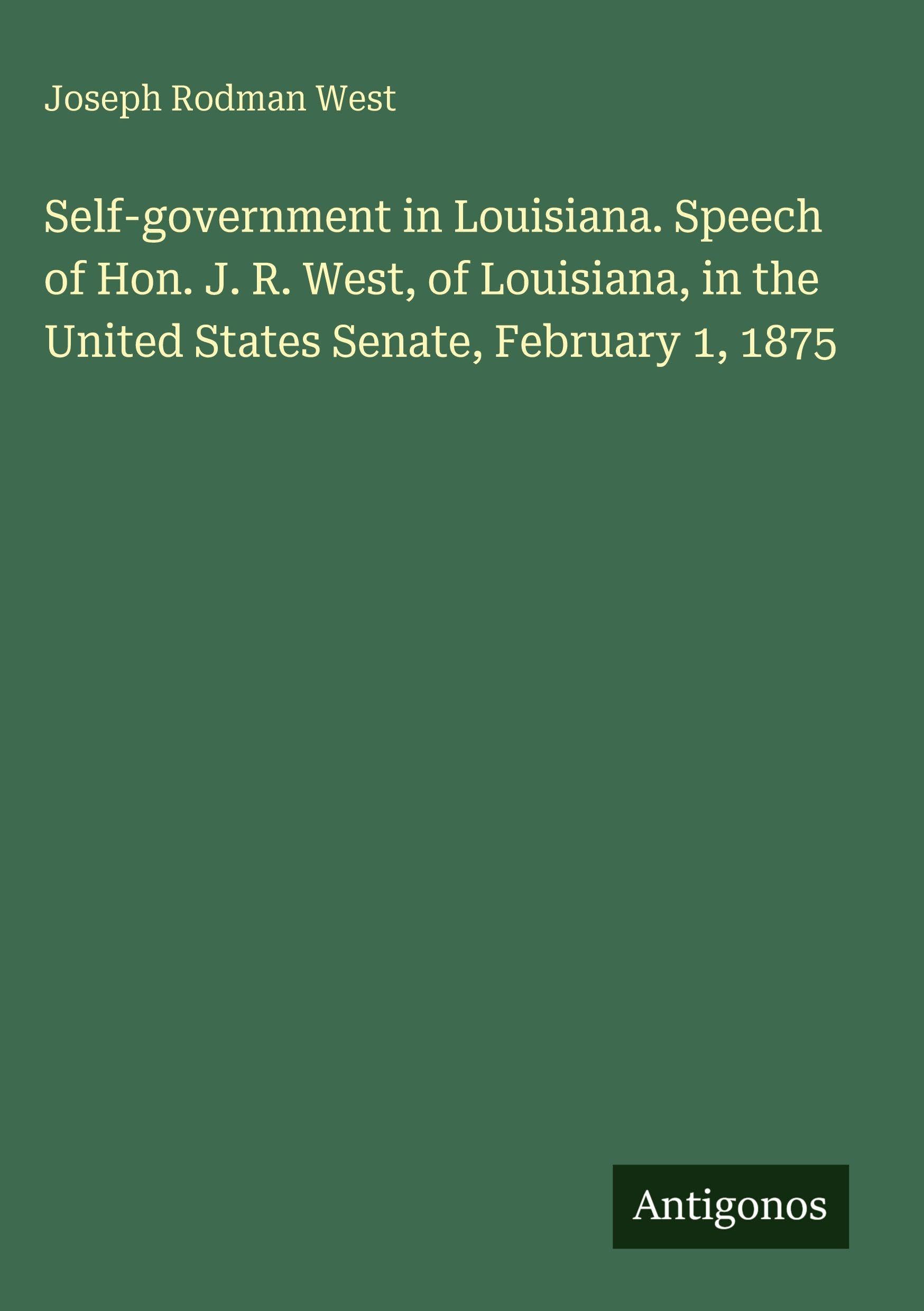 Self-government in Louisiana. Speech of Hon. J. R. West, of Louisiana, in the United States Senate, February 1, 1875 Classics