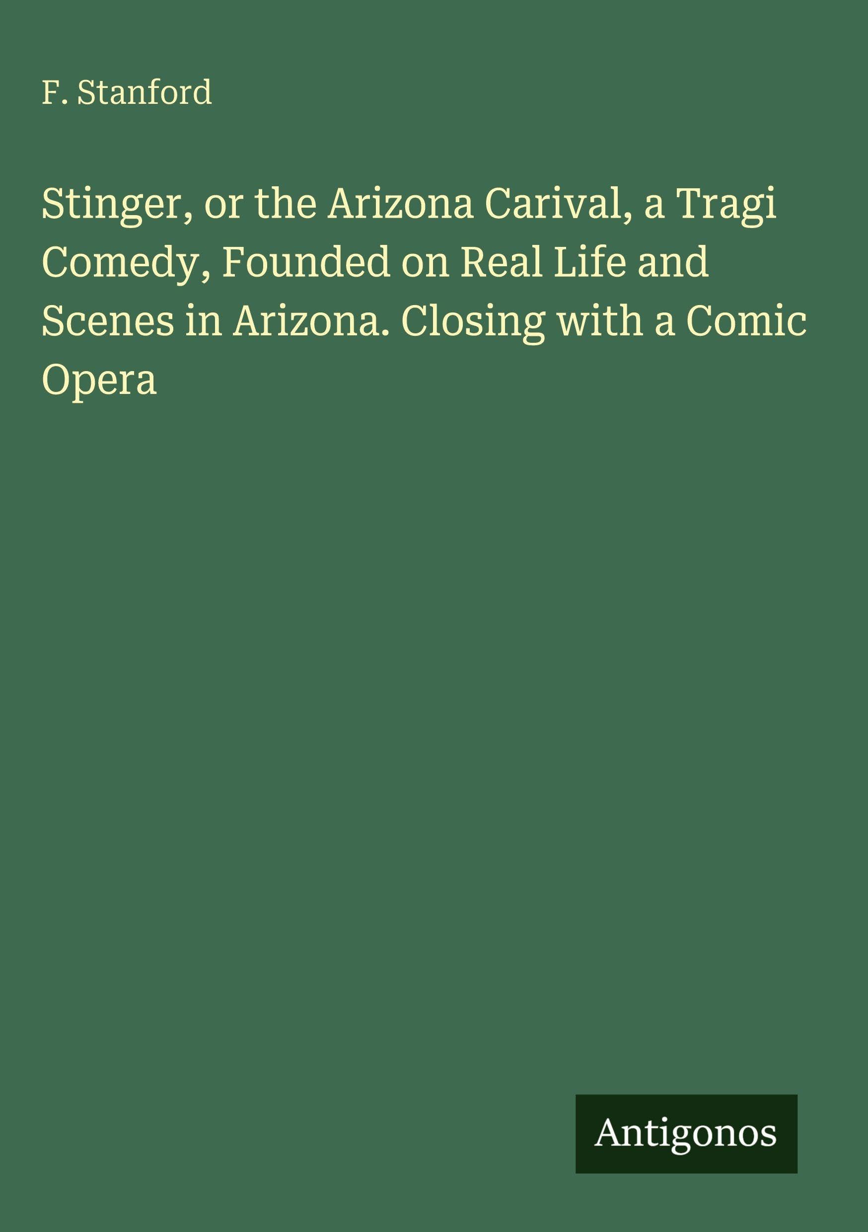 Stinger, or the Arizona Carival, a Tragi Comedy, Founded on Real Life and Scenes in Arizona. Closing with a Comic Opera Classics