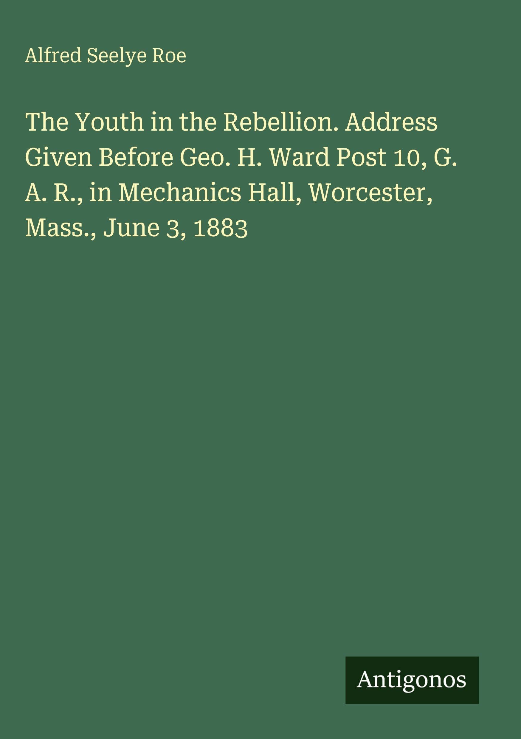 The Youth in the Rebellion. Address Given Before Geo. H. Ward Post 10, G. A. R., in Mechanics Hall, Worcester, Mass., June 3, 1883 Classics