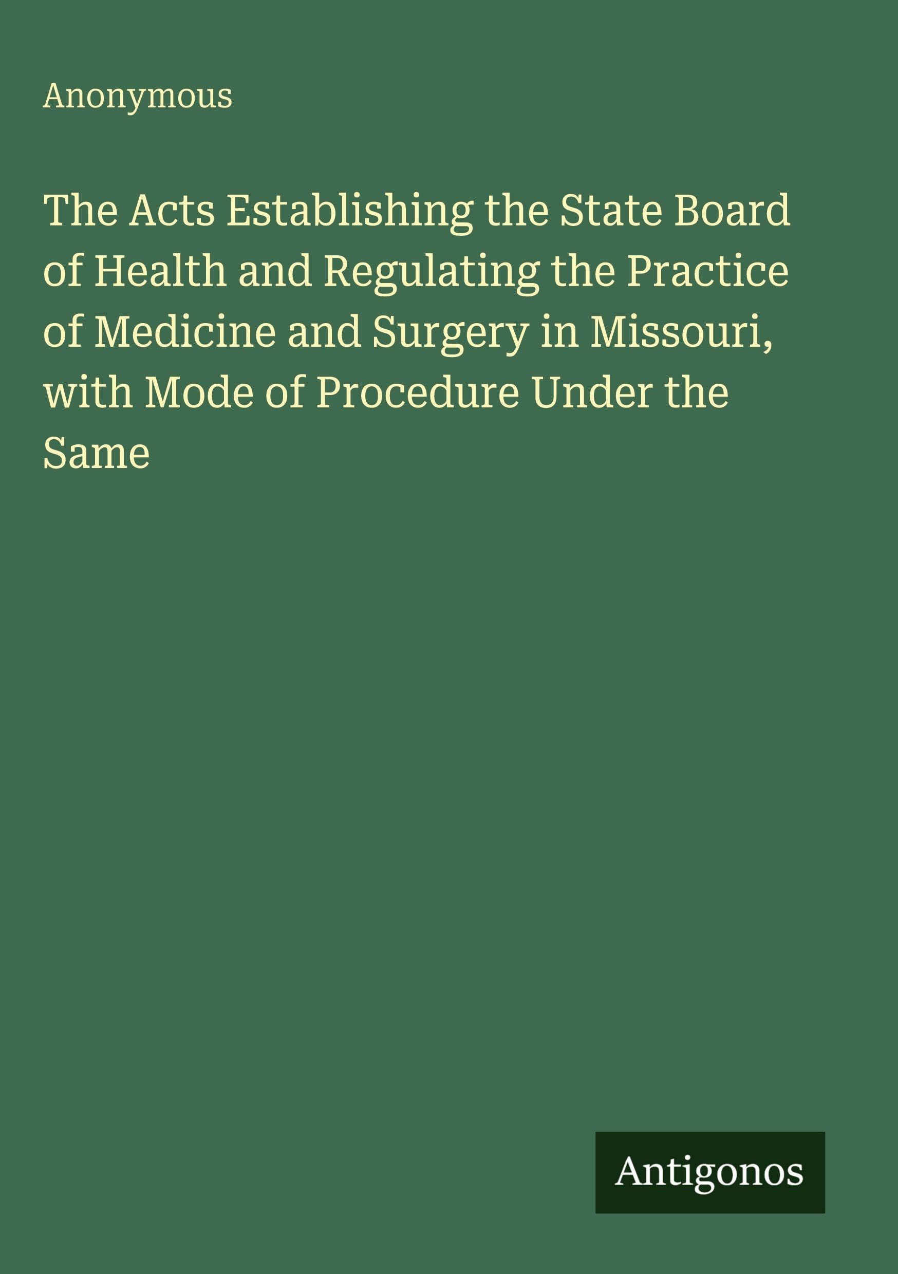 The Acts Establishing the State Board of Health and Regulating the Practice of Medicine and Surgery in Missouri, with Mode of Procedure Under the Same Classics