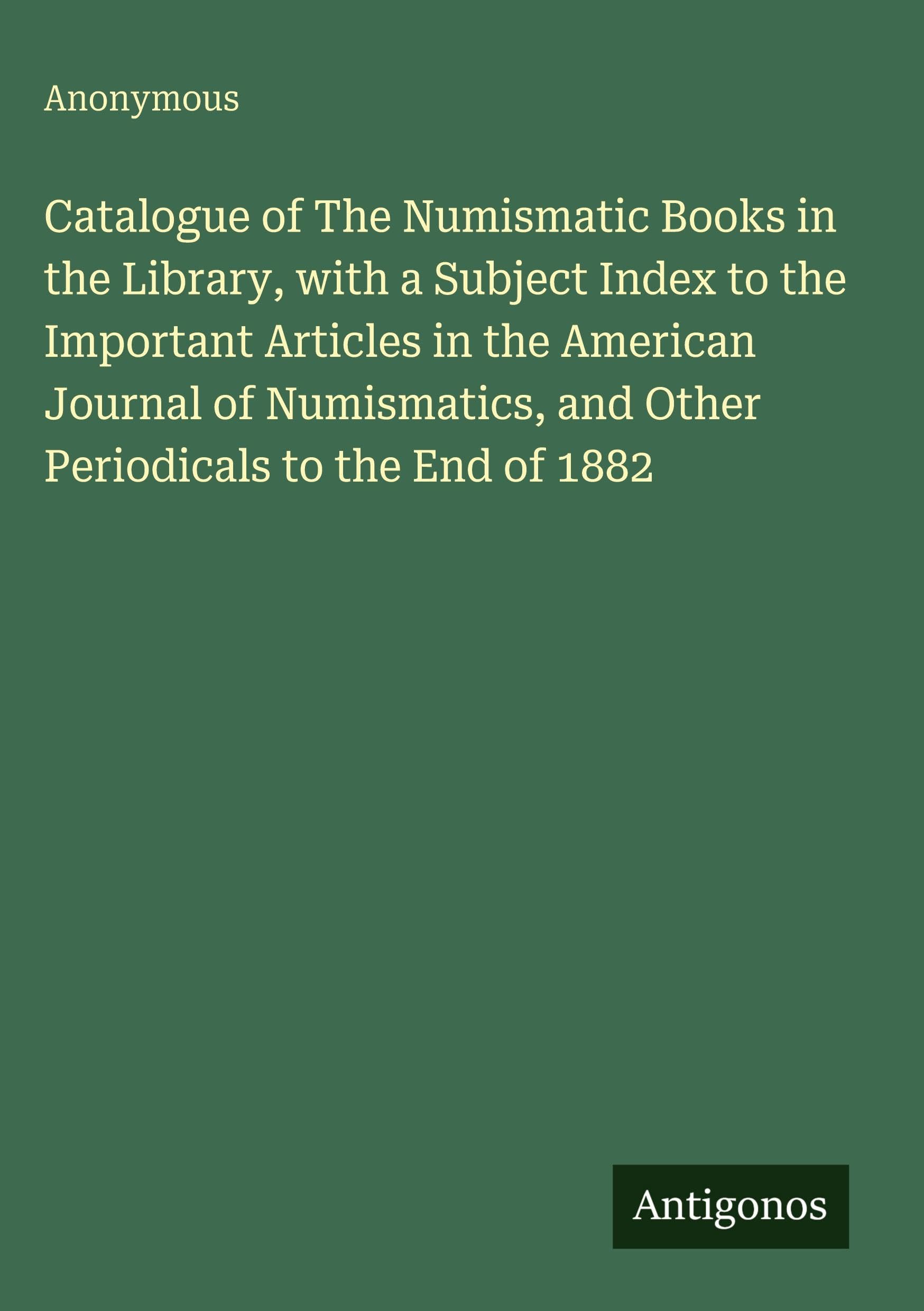 Catalogue of The Numismatic Books in the Library, with a Subject Index to the Important Articles in the American Journal of Numismatics, and Other Periodicals to the End of 1882 Classics