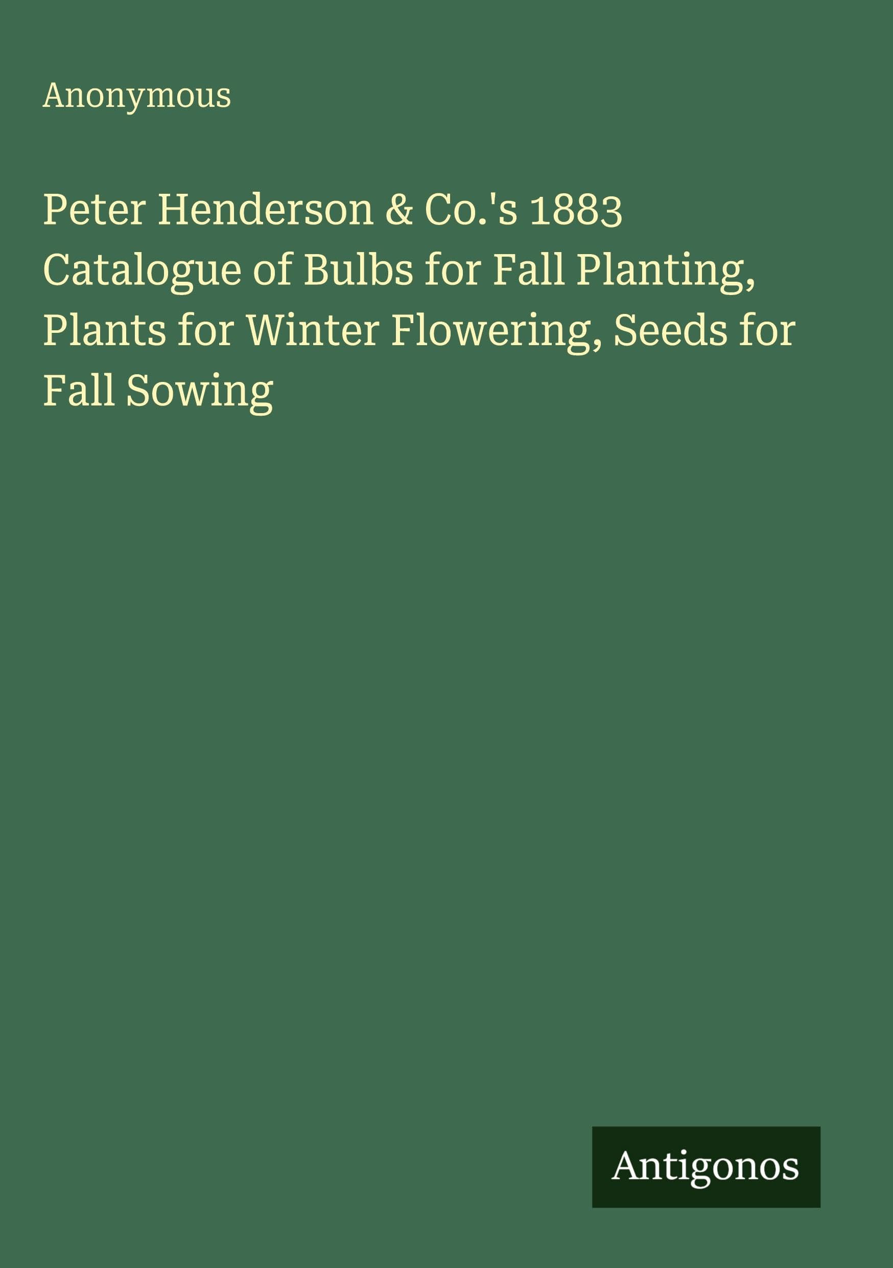 Peter Henderson & Co.'s 1883 Catalogue of Bulbs for Fall Planting, Plants for Winter Flowering, Seeds for Fall Sowing Classics