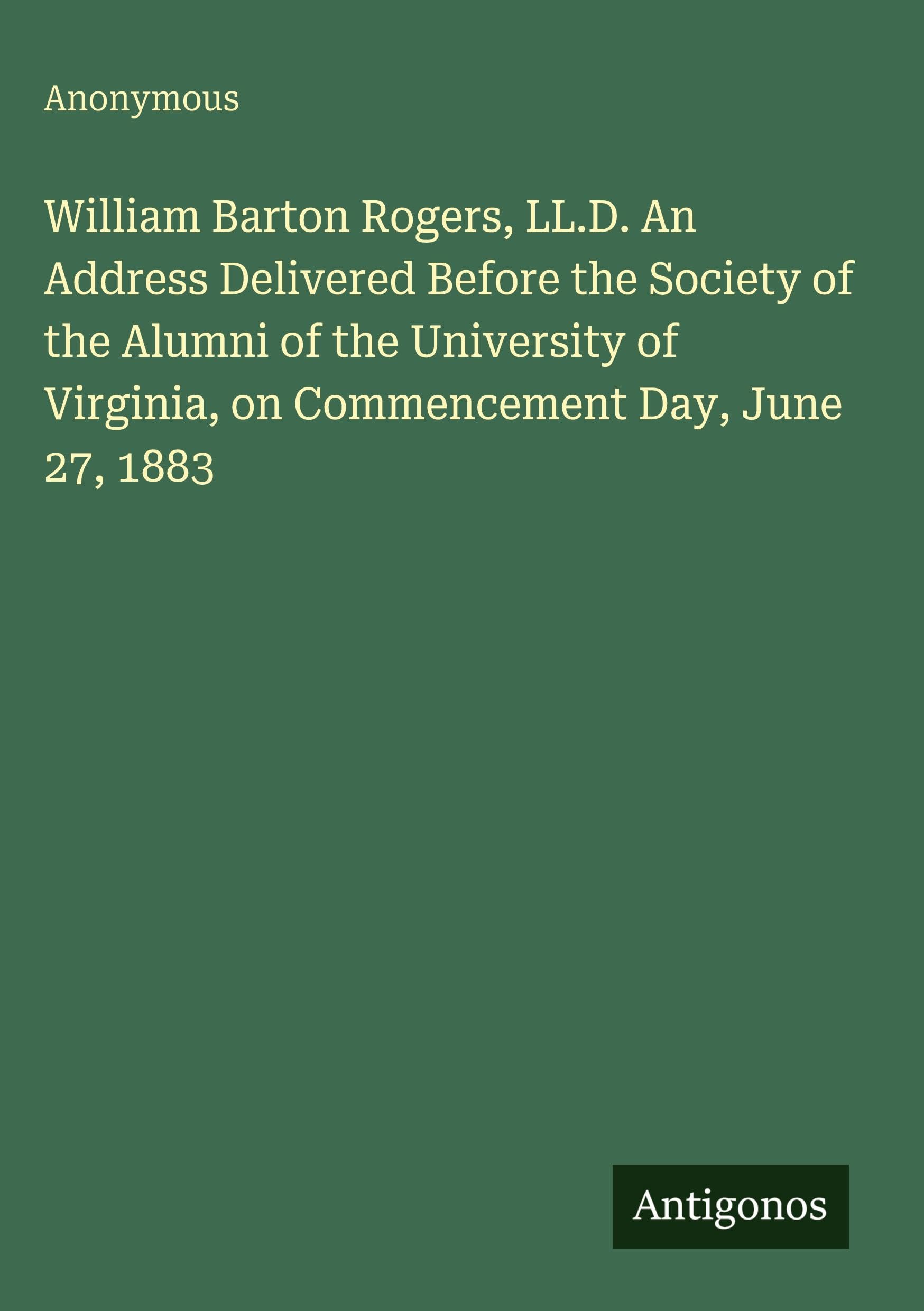 William Barton Rogers, LL.D. An Address Delivered Before the Society of the Alumni of the University of Virginia, on Commencement Day, June 27, 1883 Classics