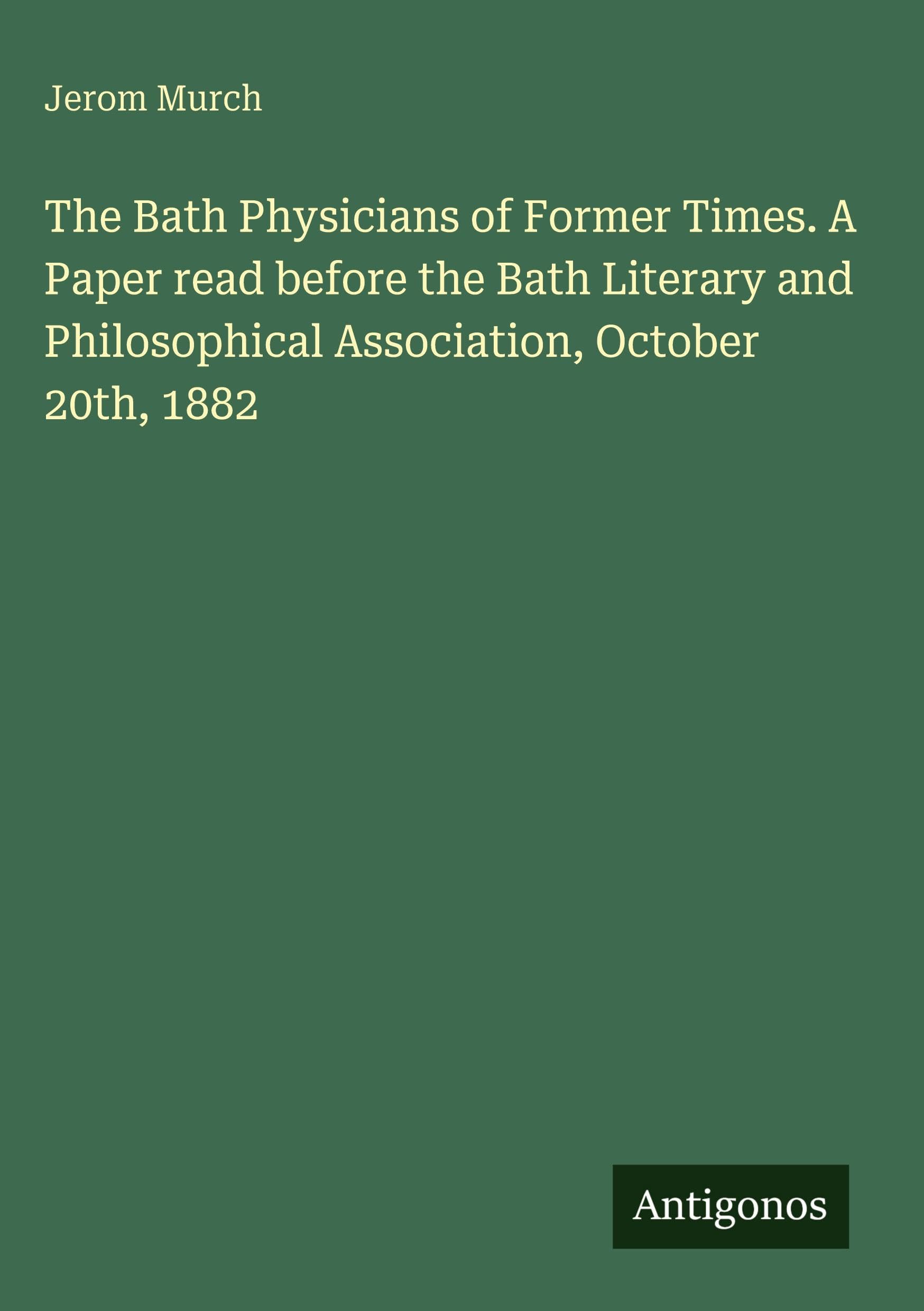 The Bath Physicians of Former Times. A Paper read before the Bath Literary and Philosophical Association, October 20th, 1882 Classics