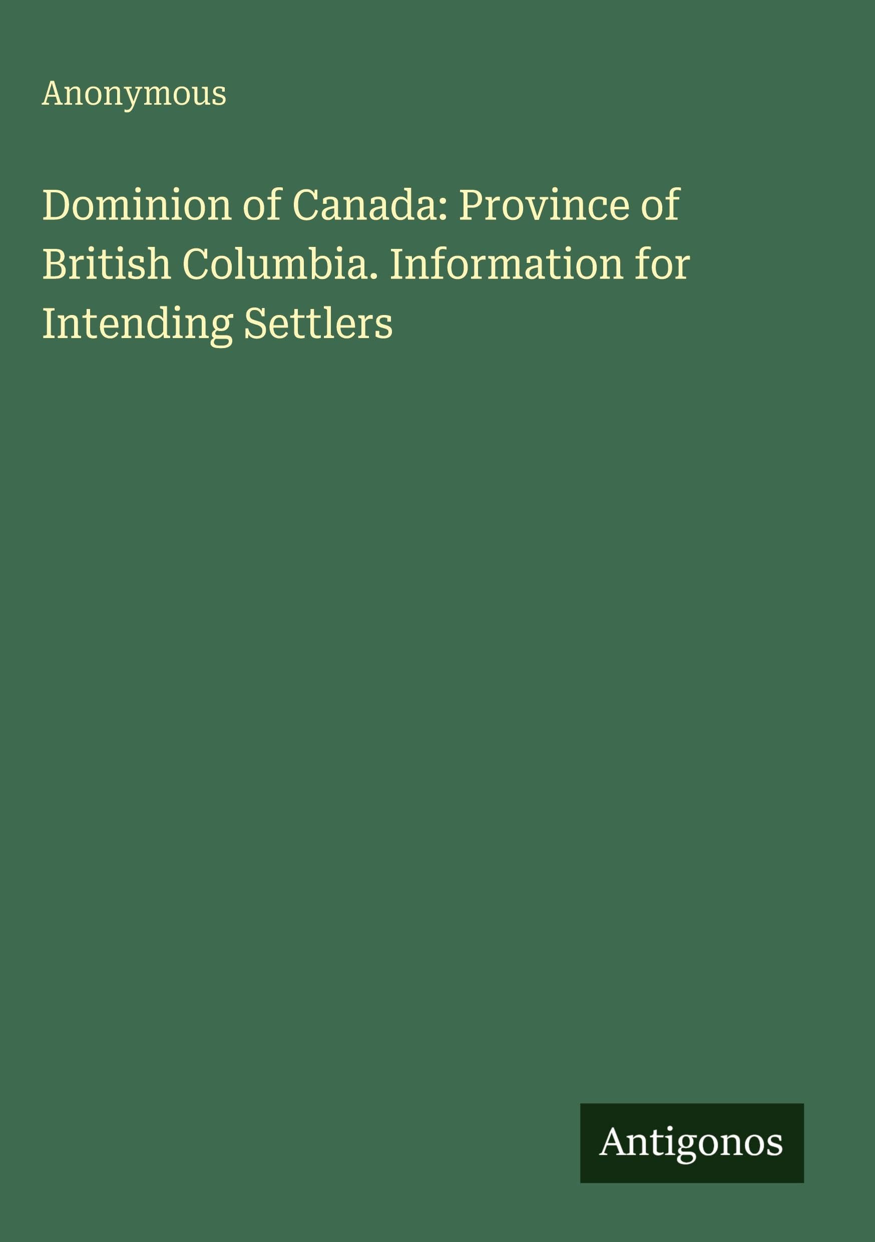 Dominion of Canada: Province of British Columbia. Information for Intending Settlers Classics