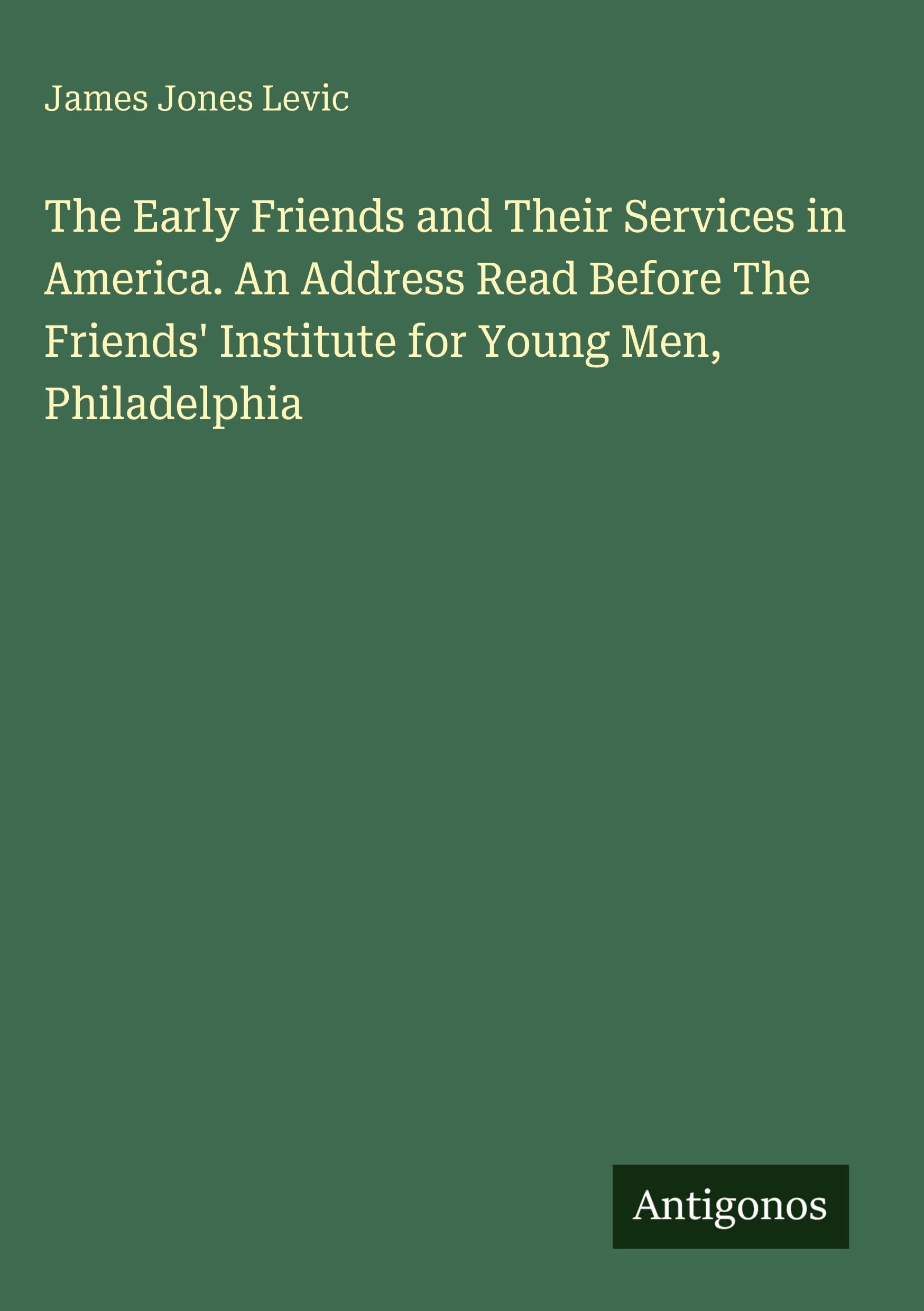 The Early Friends and Their Services in America. An Address Read Before The Friends' Institute for Young Men, Philadelphia Classics
