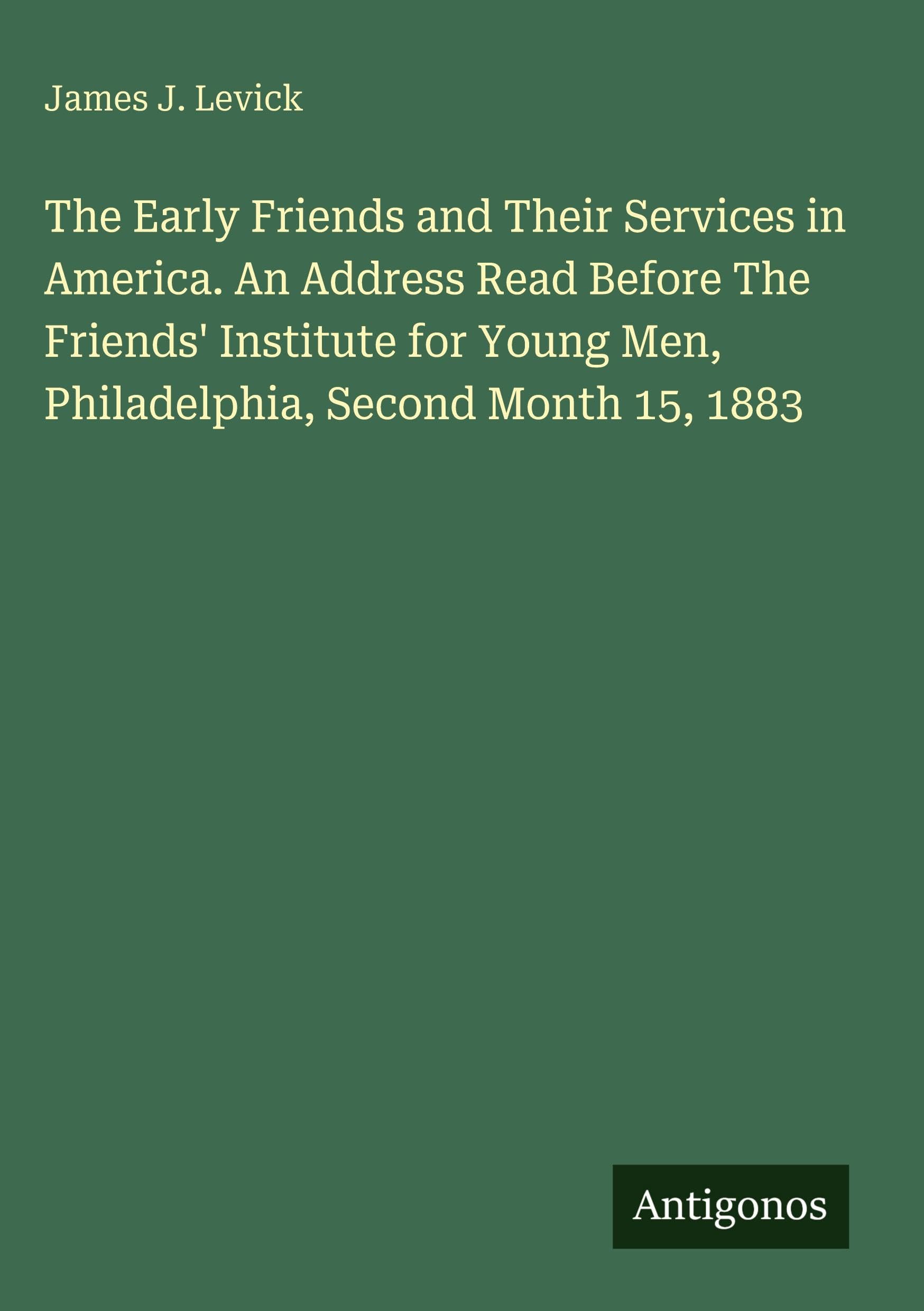 The Early Friends and Their Services in America. An Address Read Before The Friends' Institute for Young Men, Philadelphia, Second Month 15, 1883 Classics