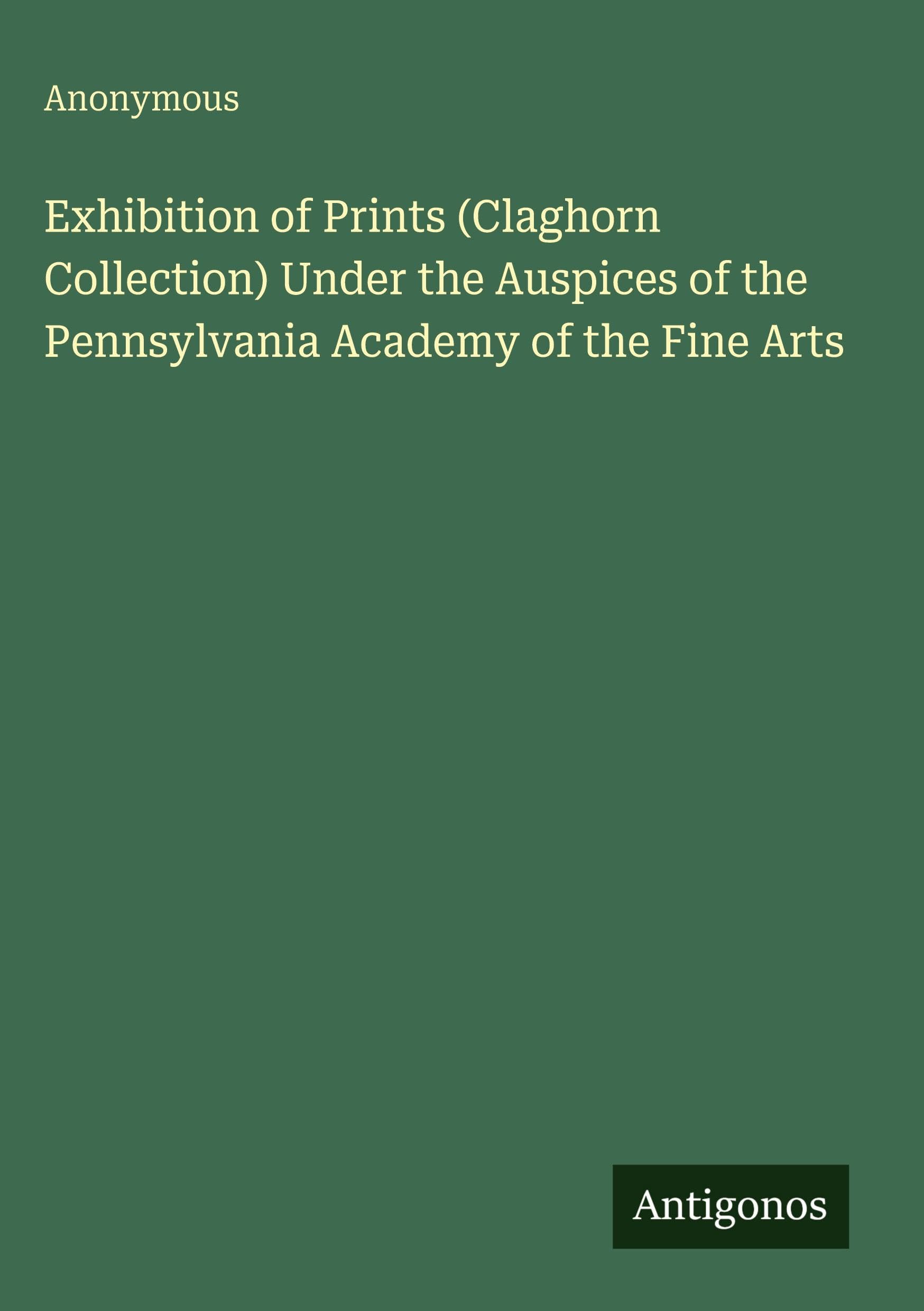 Exhibition of Prints (Claghorn Collection) Under the Auspices of the Pennsylvania Academy of the Fine Arts Classics