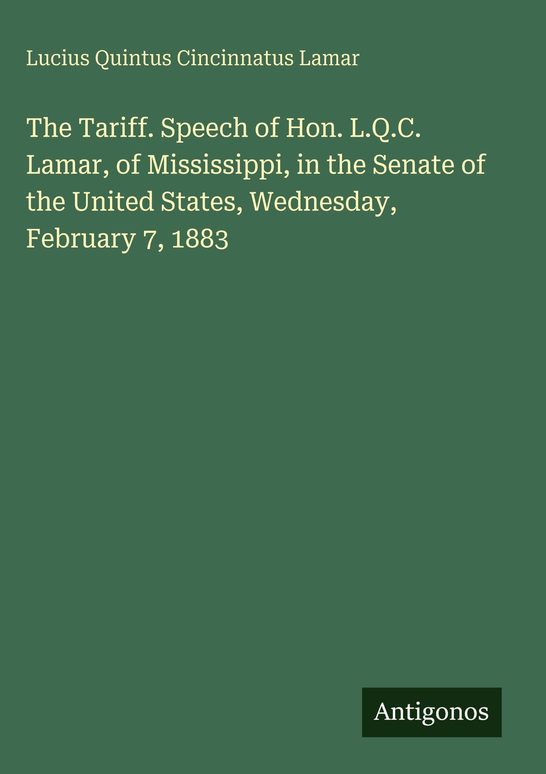 The Tariff. Speech of Hon. L.Q.C. Lamar, of Mississippi, in the Senate of the United States, Wednesday, February 7, 1883 Classics