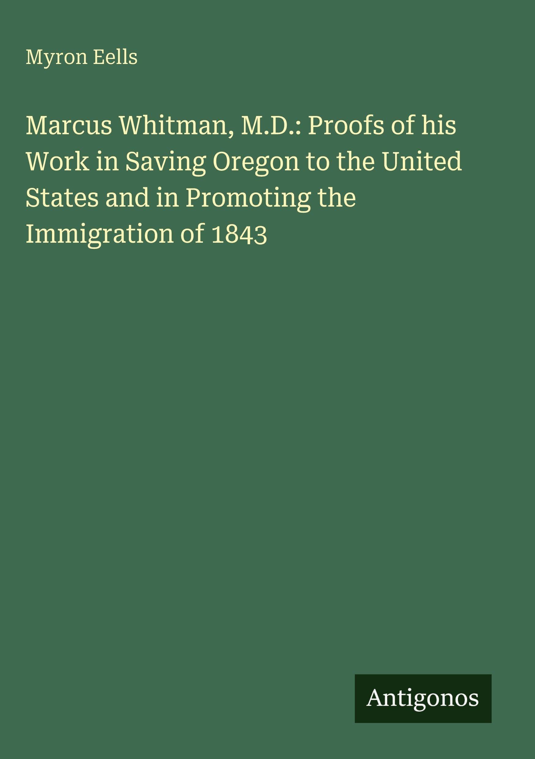 Marcus Whitman, M.D.: Proofs of his Work in Saving Oregon to the United States and in Promoting the Immigration of 1843 Classics