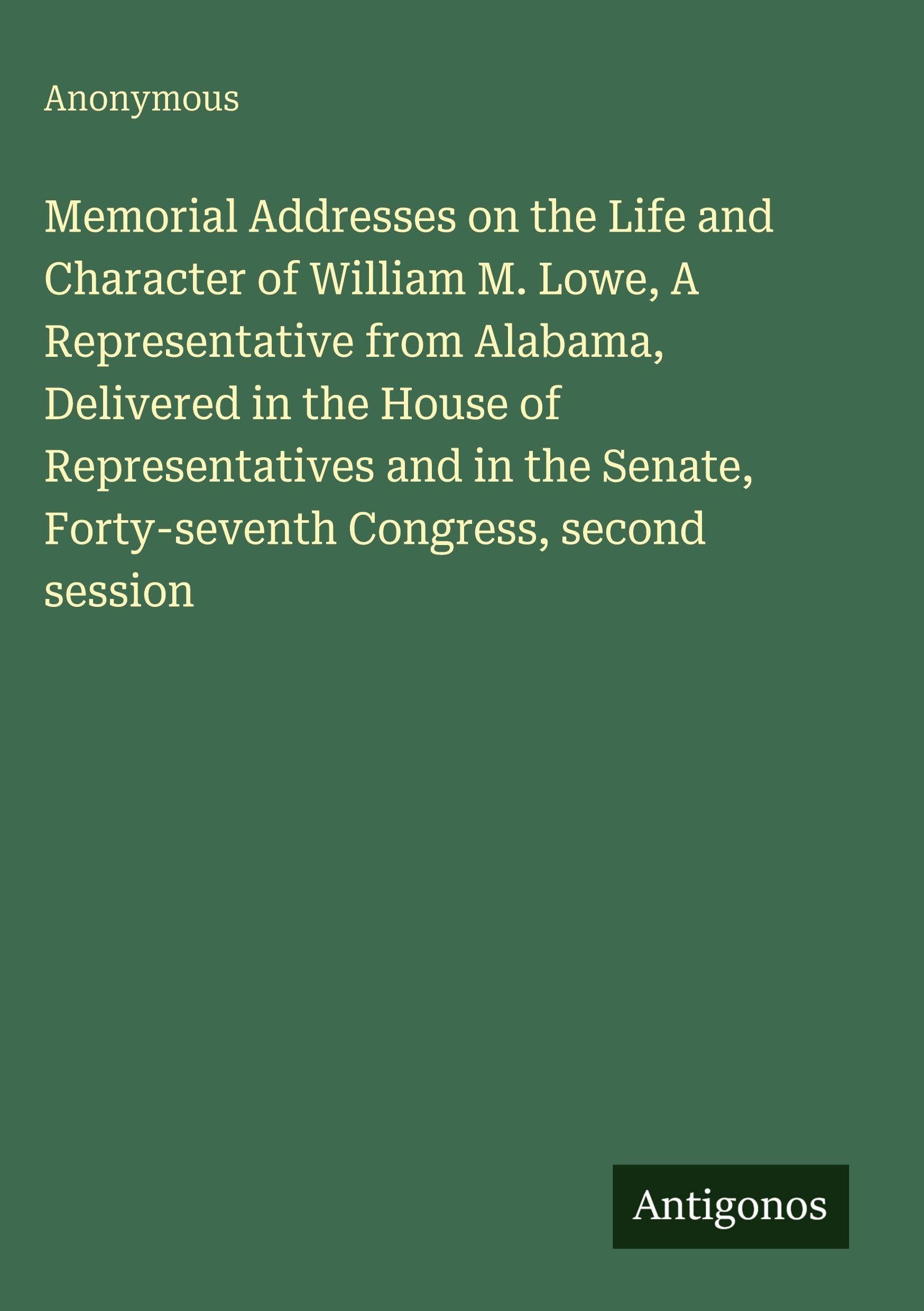 Memorial Addresses on the Life and Character of William M. Lowe, A Representative from Alabama, Delivered in the House of Representatives and in the Senate, Forty-seventh Congress, second session Classics